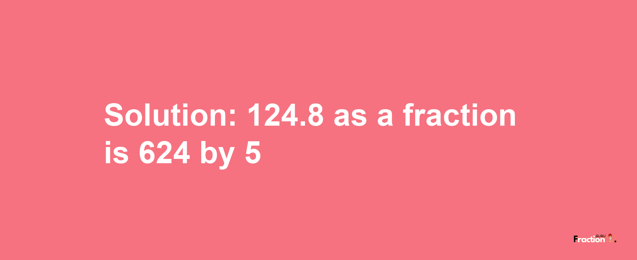 Solution:124.8 as a fraction is 624/5