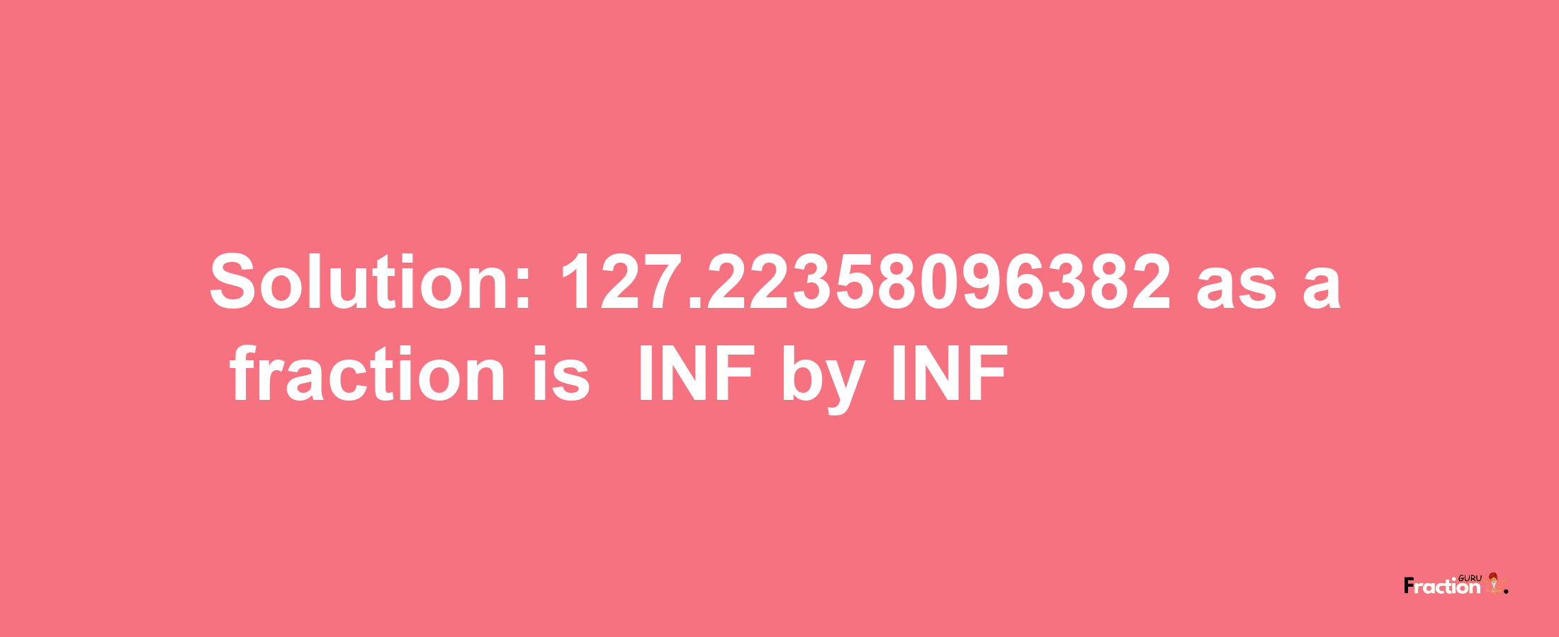 Solution:-127.22358096382 as a fraction is -INF/INF