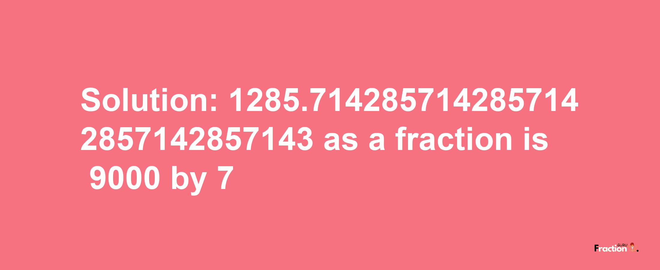 Solution:1285.7142857142857142857142857143 as a fraction is 9000/7