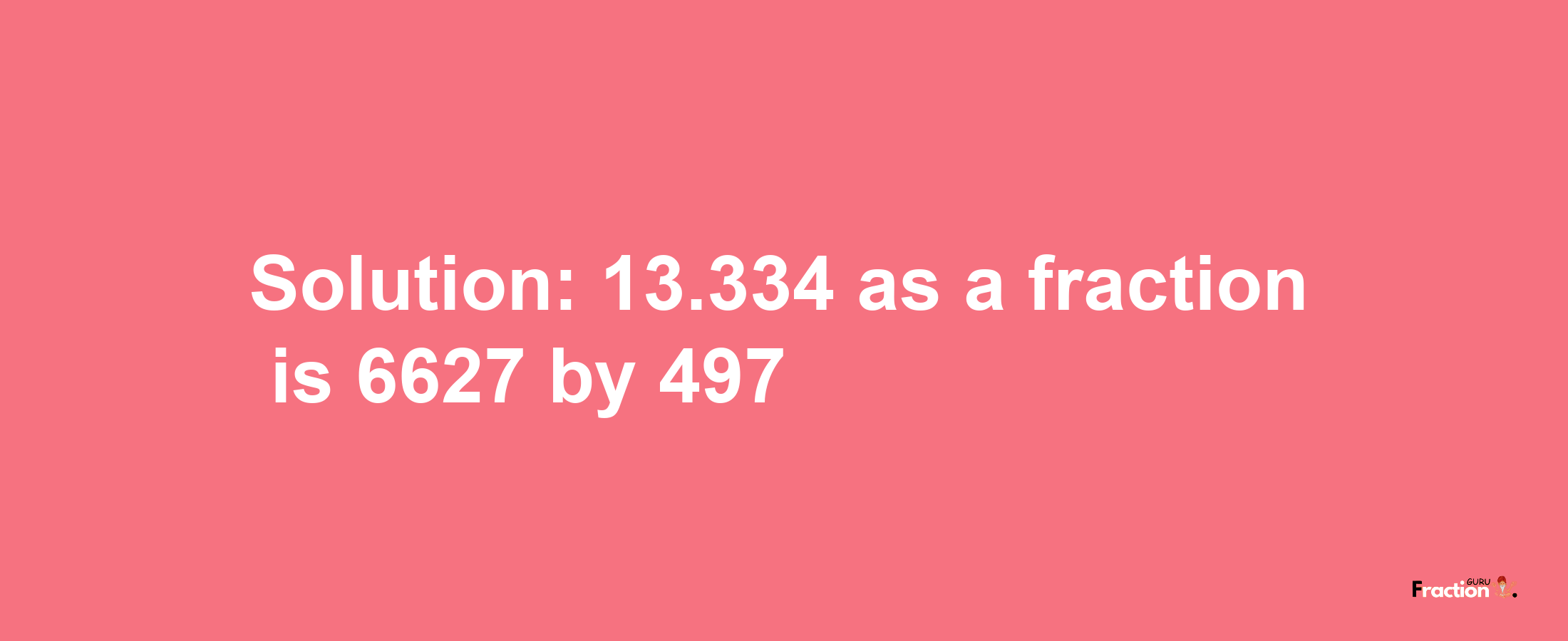 Solution:13.334 as a fraction is 6627/497