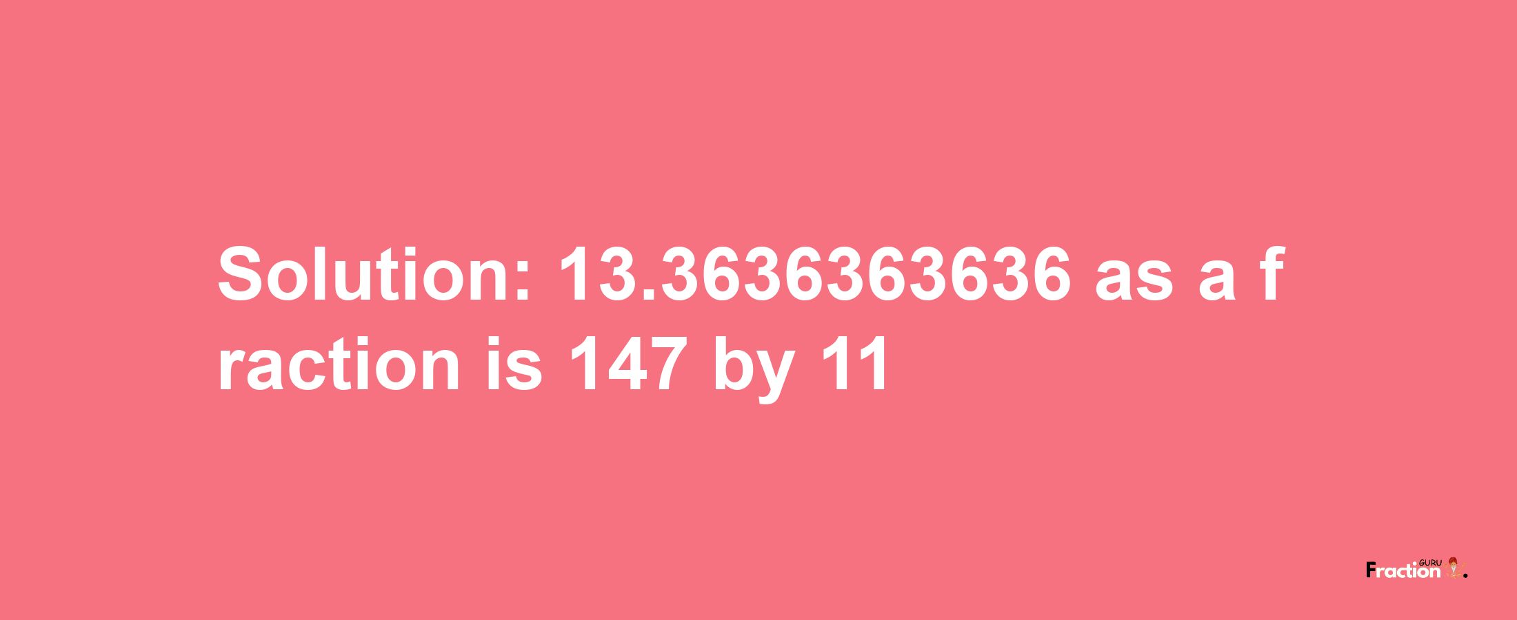 Solution:13.3636363636 as a fraction is 147/11