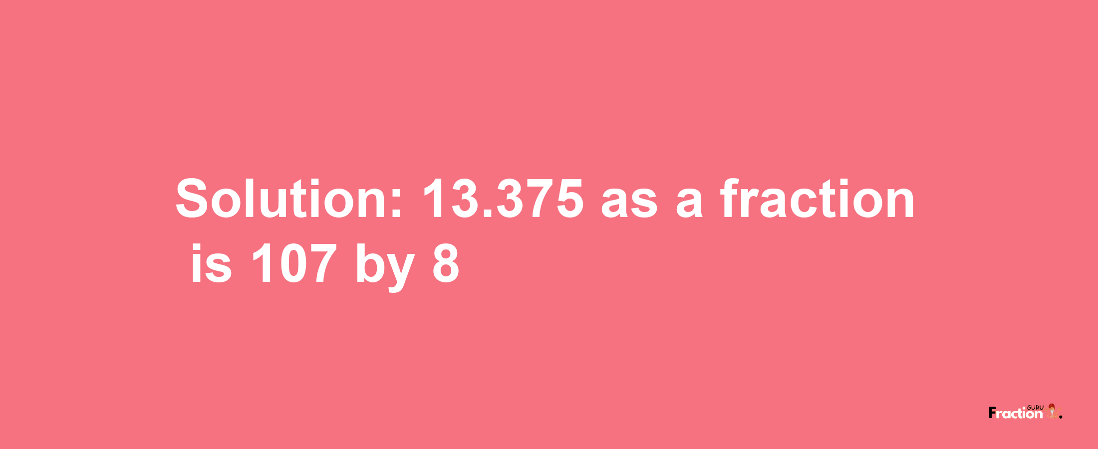 Solution:13.375 as a fraction is 107/8