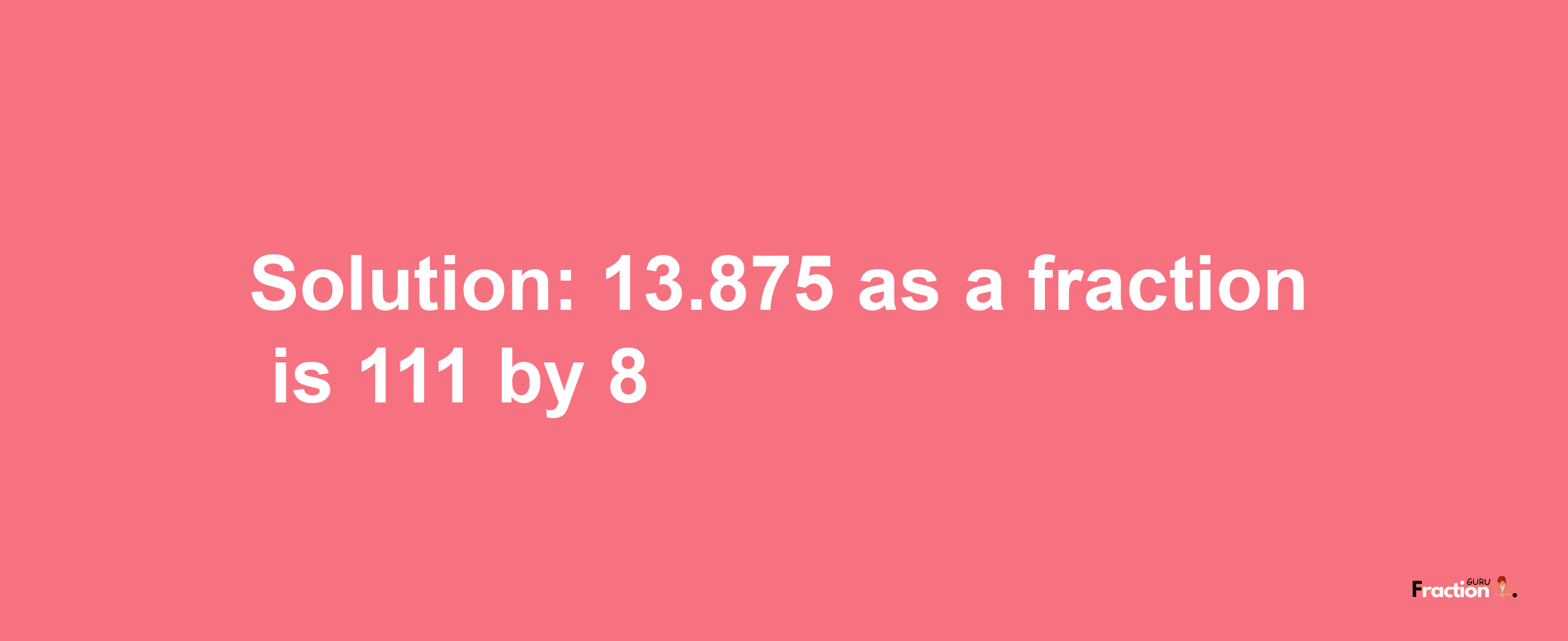 Solution:13.875 as a fraction is 111/8