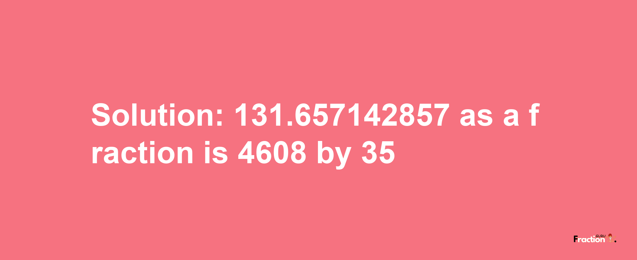 Solution:131.657142857 as a fraction is 4608/35