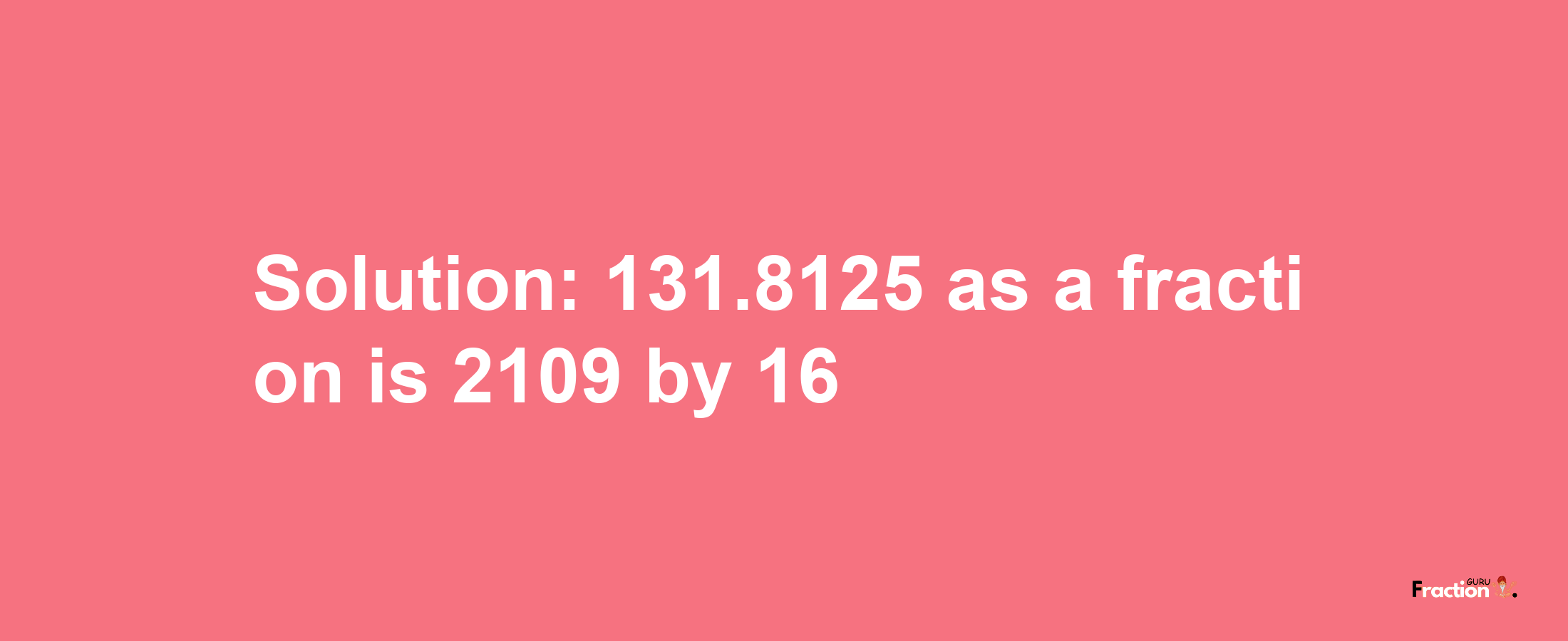 Solution:131.8125 as a fraction is 2109/16