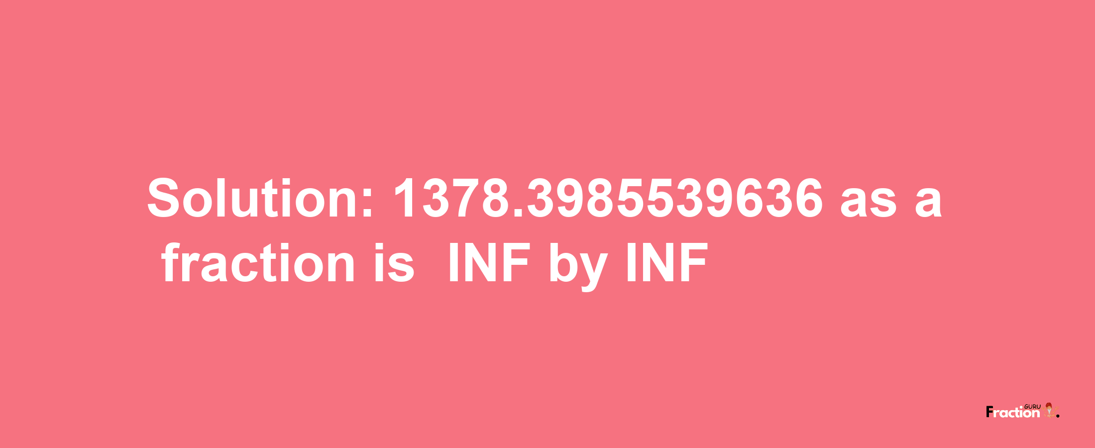 Solution:-1378.3985539636 as a fraction is -INF/INF