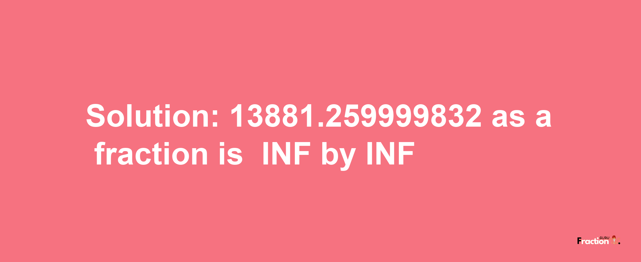 Solution:-13881.259999832 as a fraction is -INF/INF