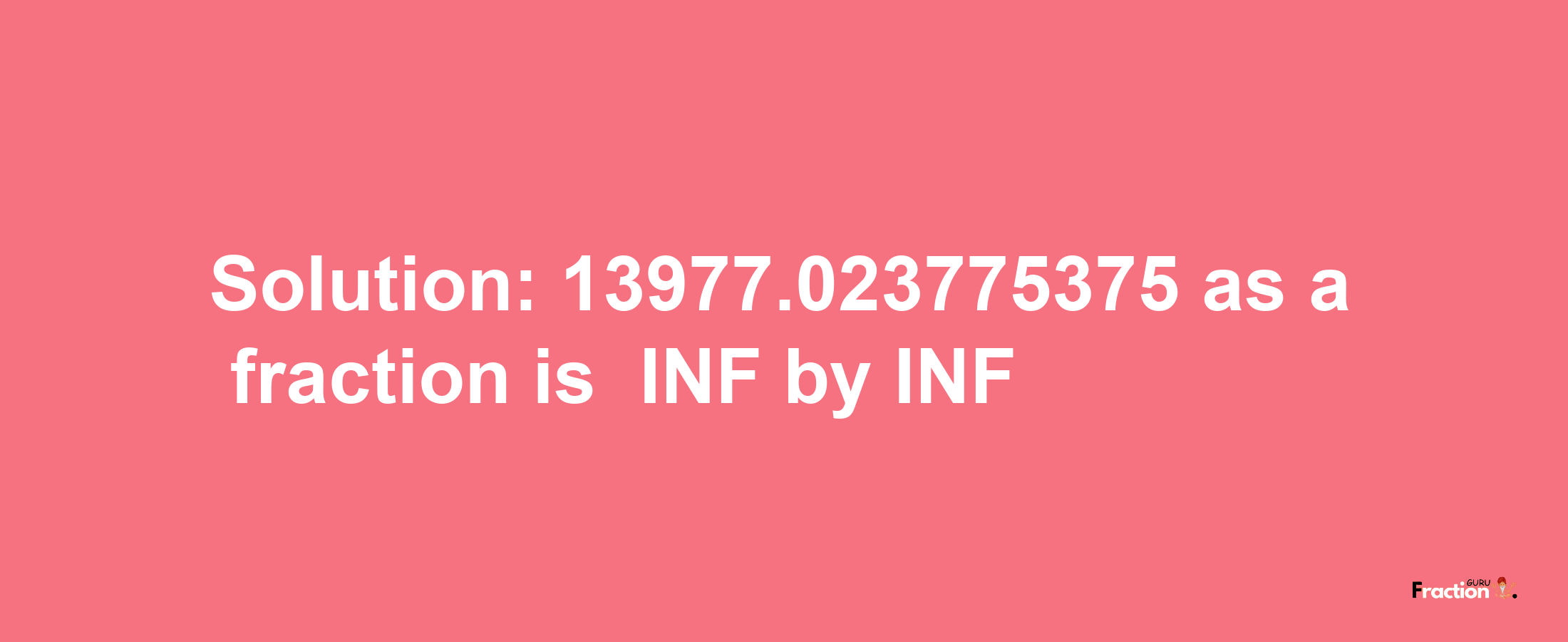 Solution:-13977.023775375 as a fraction is -INF/INF