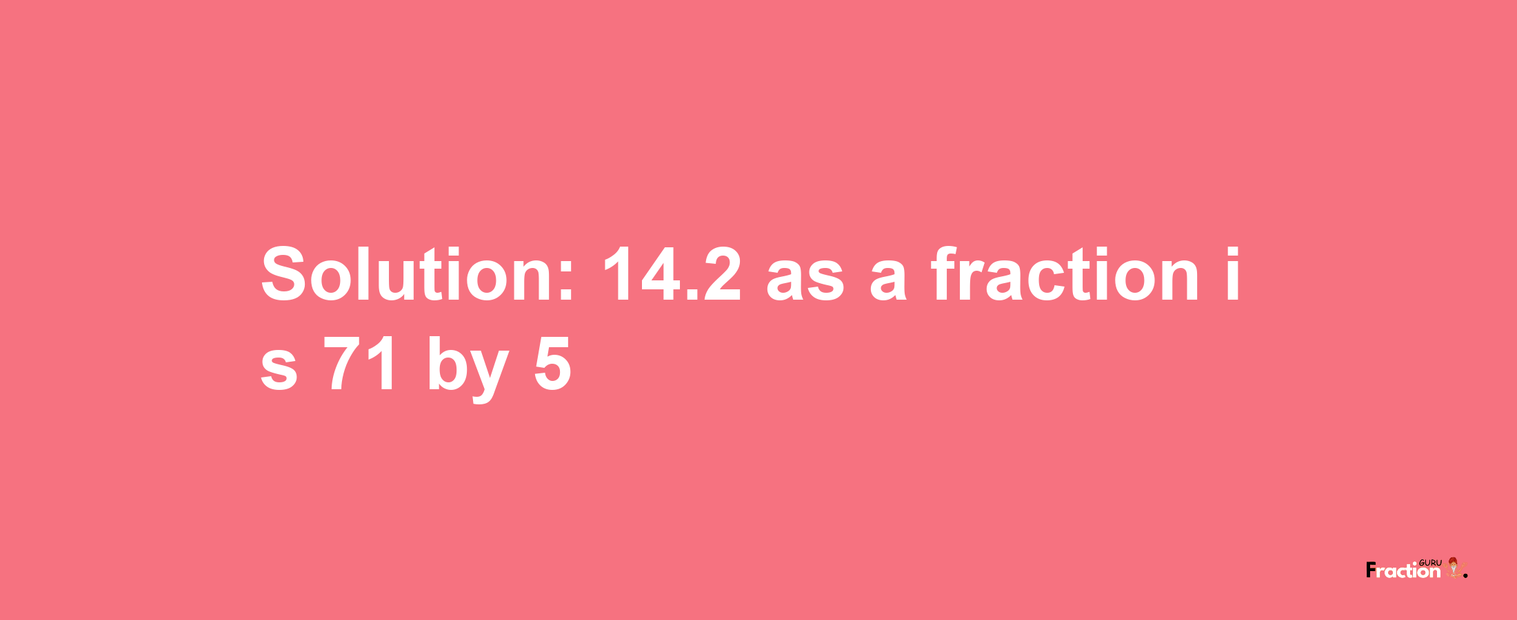 Solution:14.2 as a fraction is 71/5