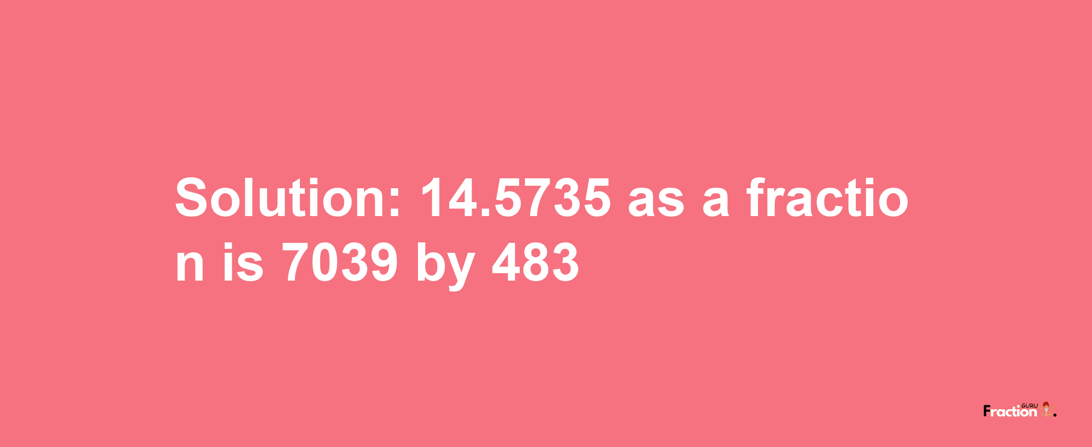 Solution:14.5735 as a fraction is 7039/483