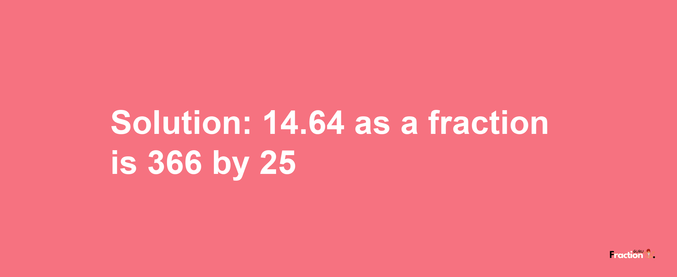 Solution:14.64 as a fraction is 366/25