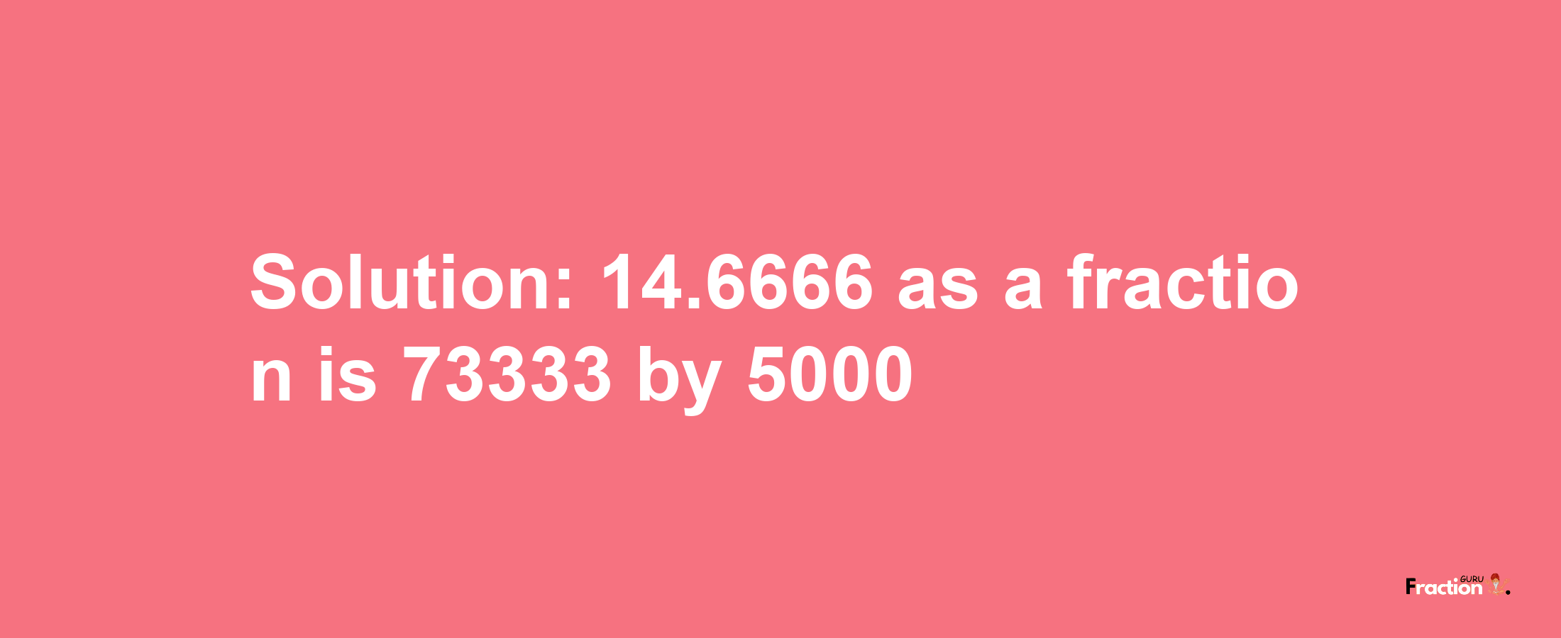 Solution:14.6666 as a fraction is 73333/5000