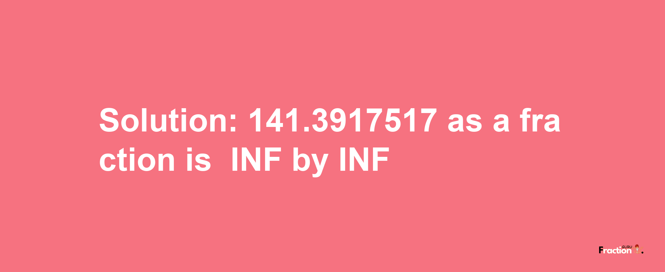 Solution:-141.3917517 as a fraction is -INF/INF