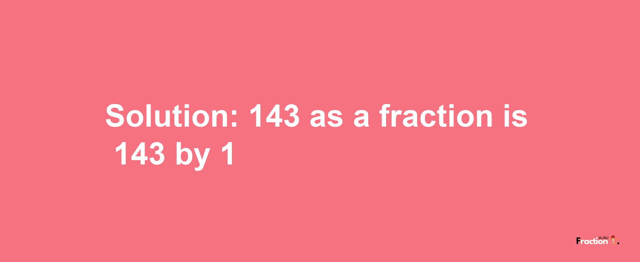 Solution:143 as a fraction is 143/1