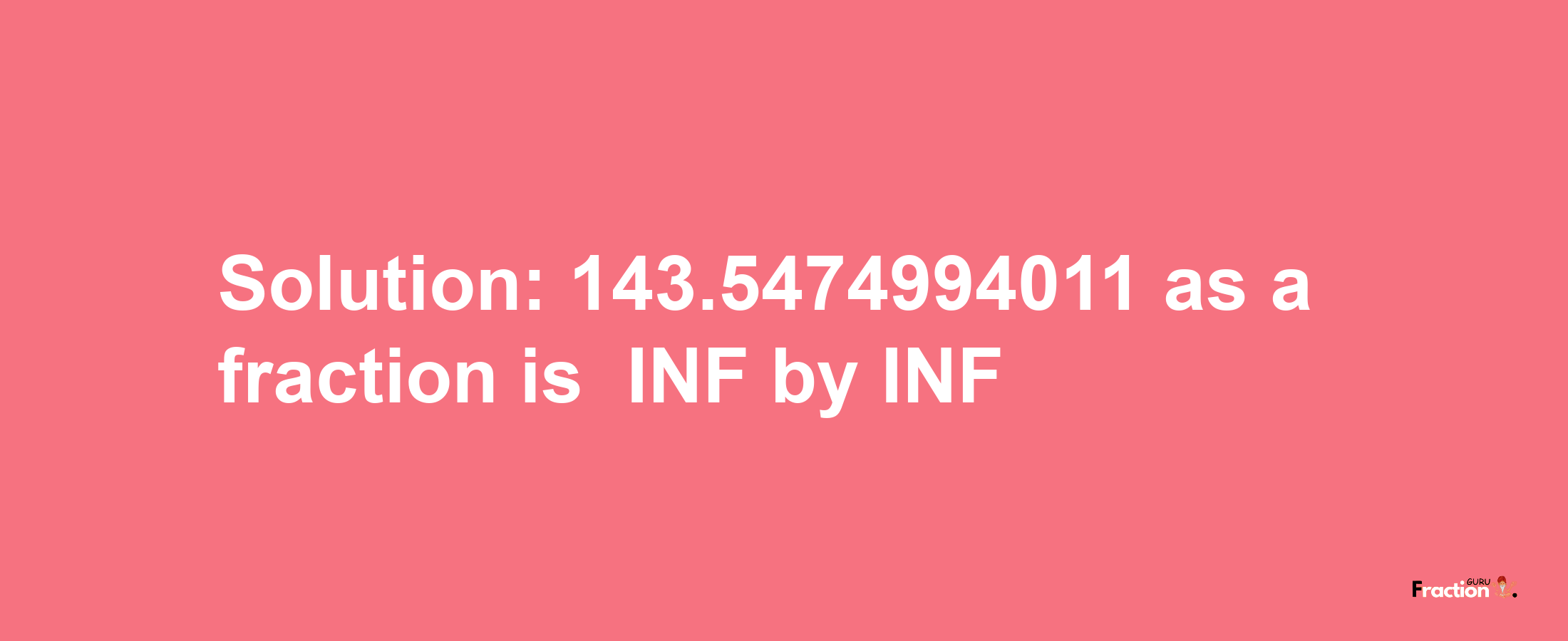 Solution:-143.5474994011 as a fraction is -INF/INF