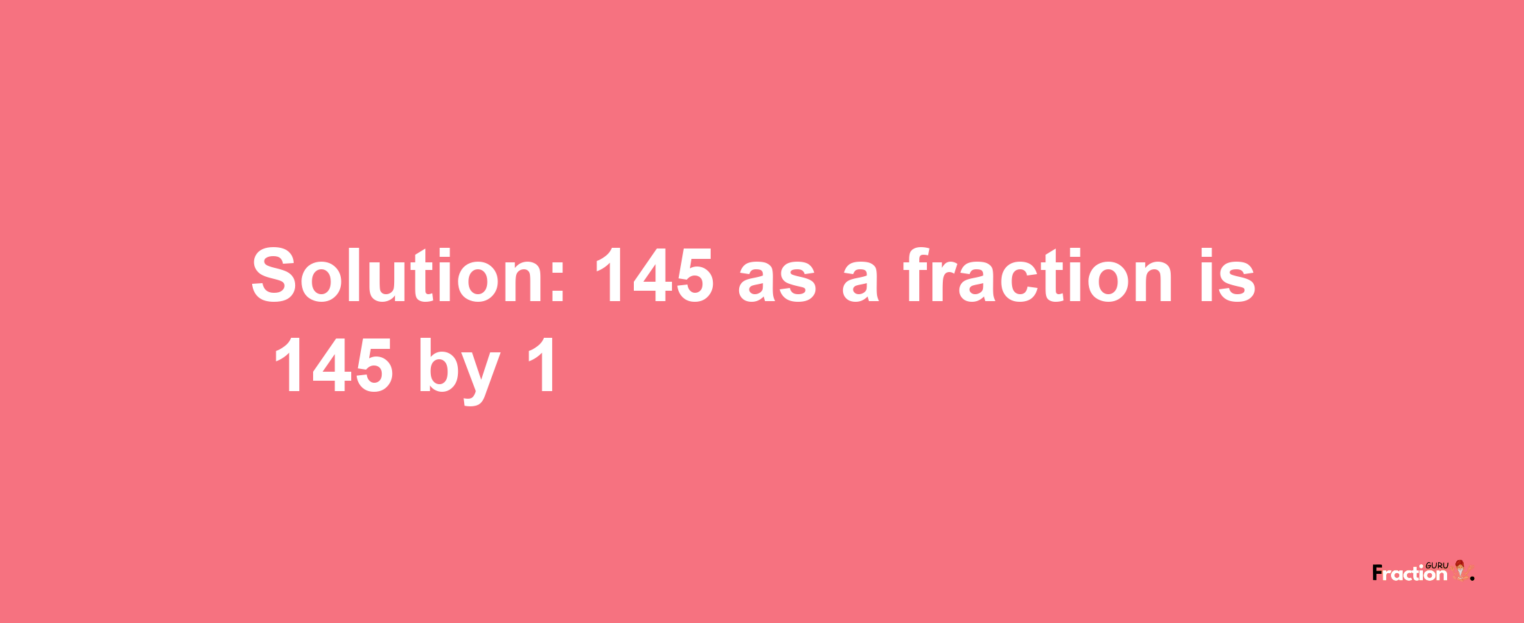 Solution:145 as a fraction is 145/1