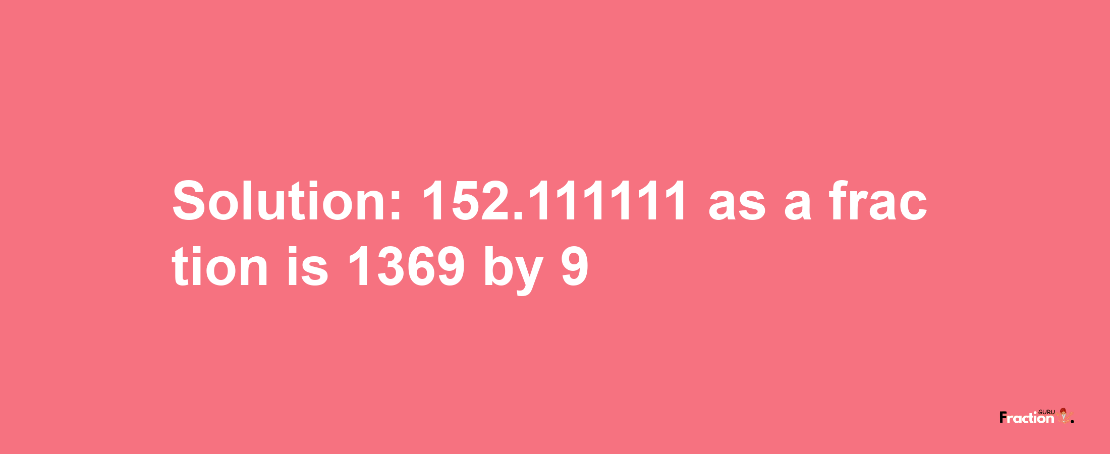 Solution:152.111111 as a fraction is 1369/9