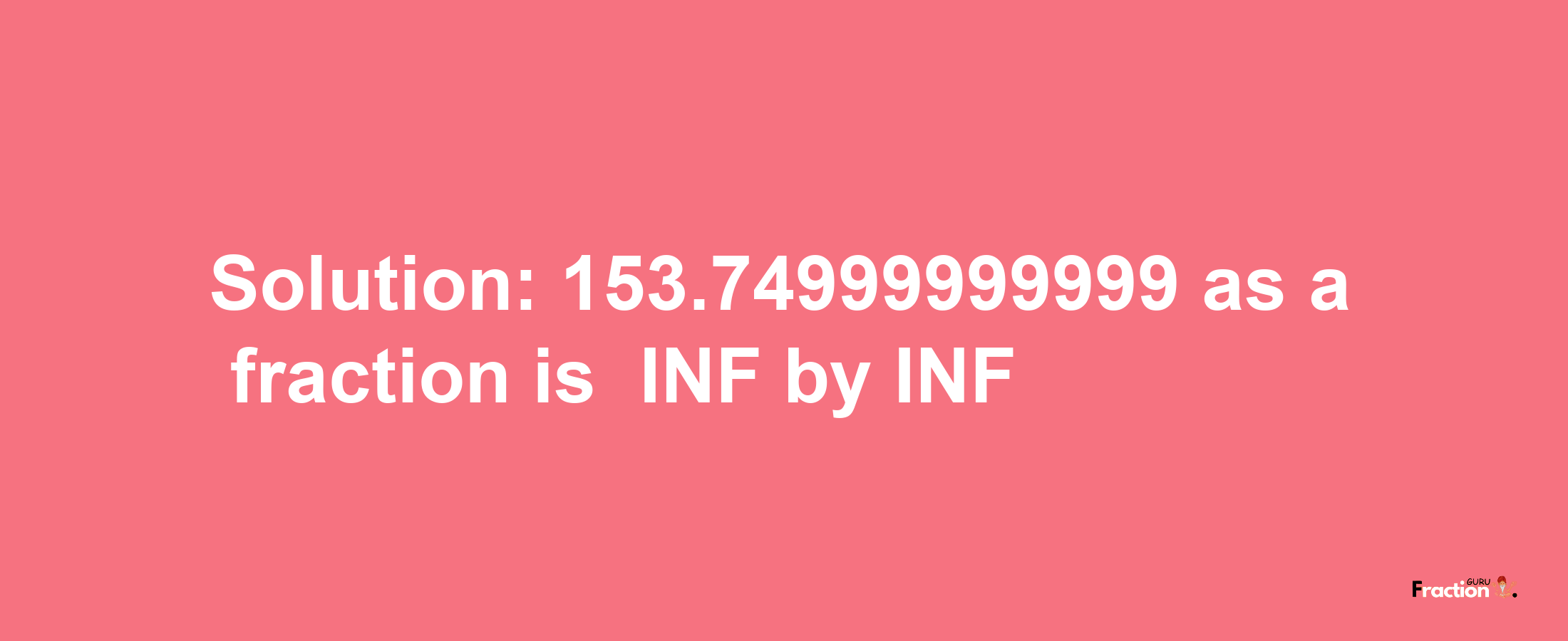 Solution:-153.74999999999 as a fraction is -INF/INF