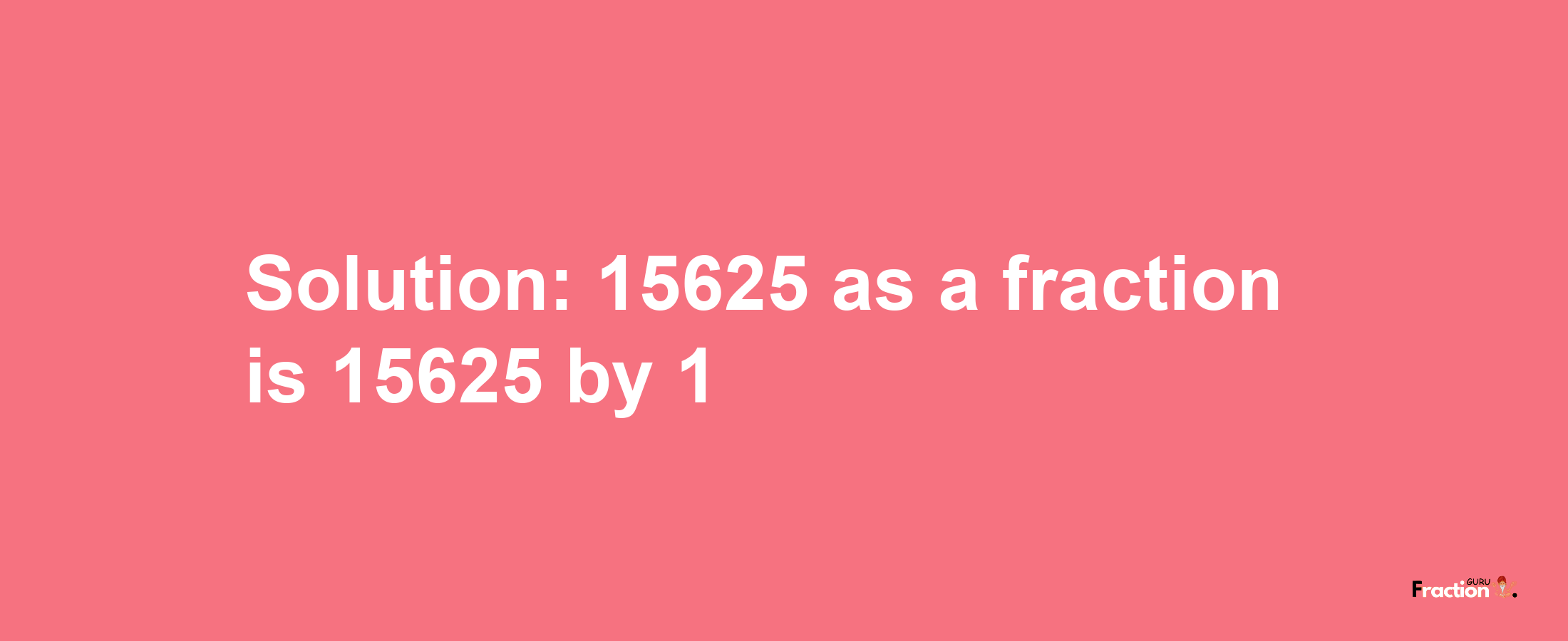 Solution:15625 as a fraction is 15625/1