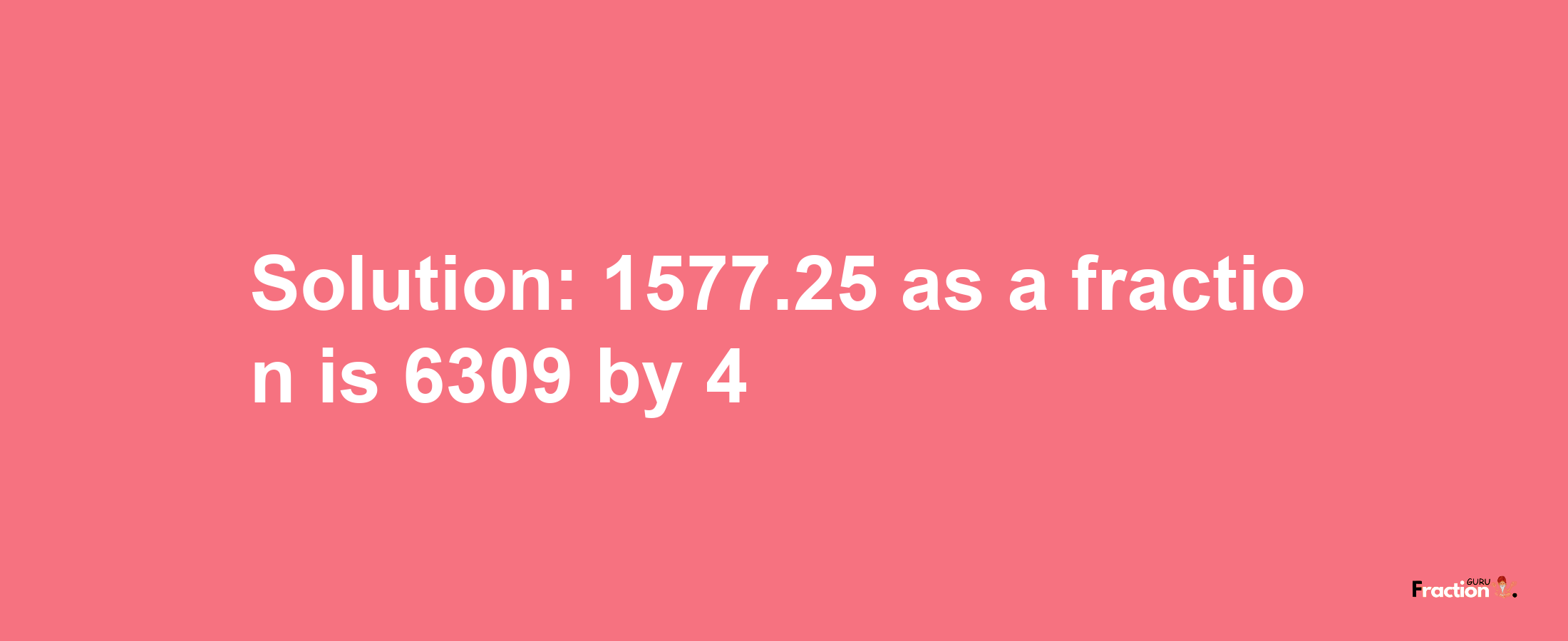 Solution:1577.25 as a fraction is 6309/4