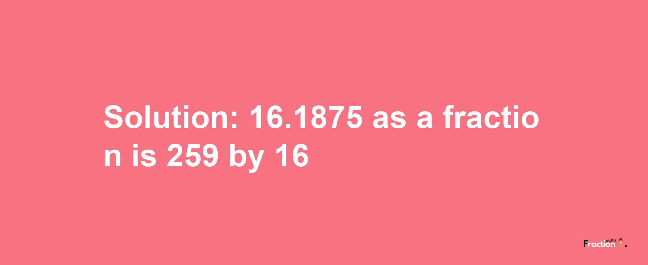 Solution:16.1875 as a fraction is 259/16