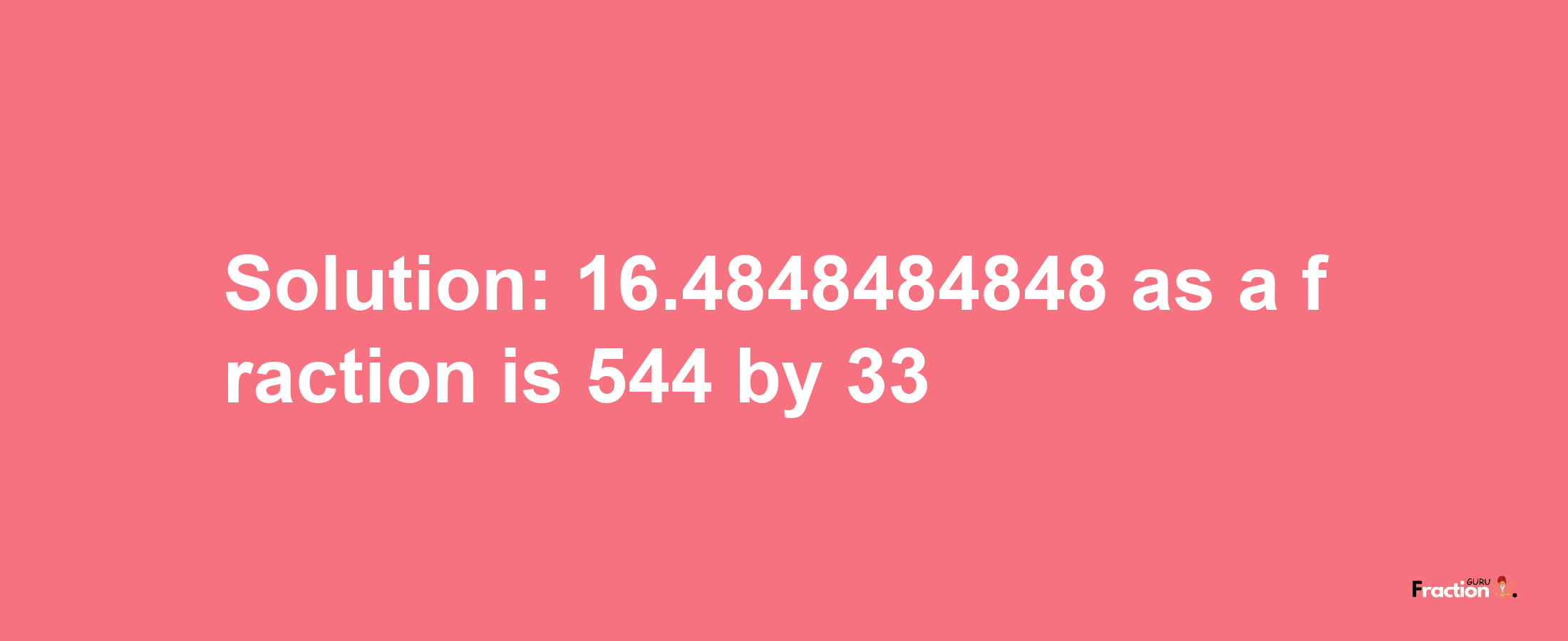 Solution:16.4848484848 as a fraction is 544/33