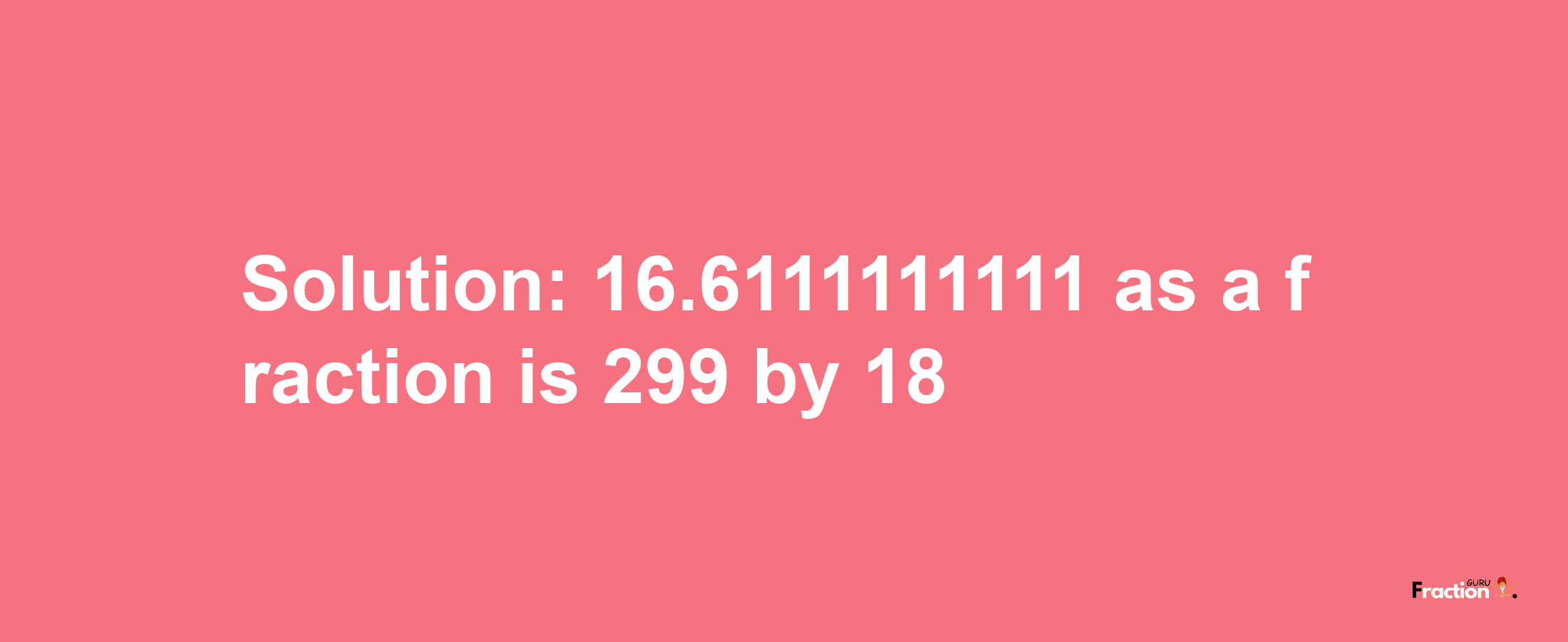 Solution:16.6111111111 as a fraction is 299/18