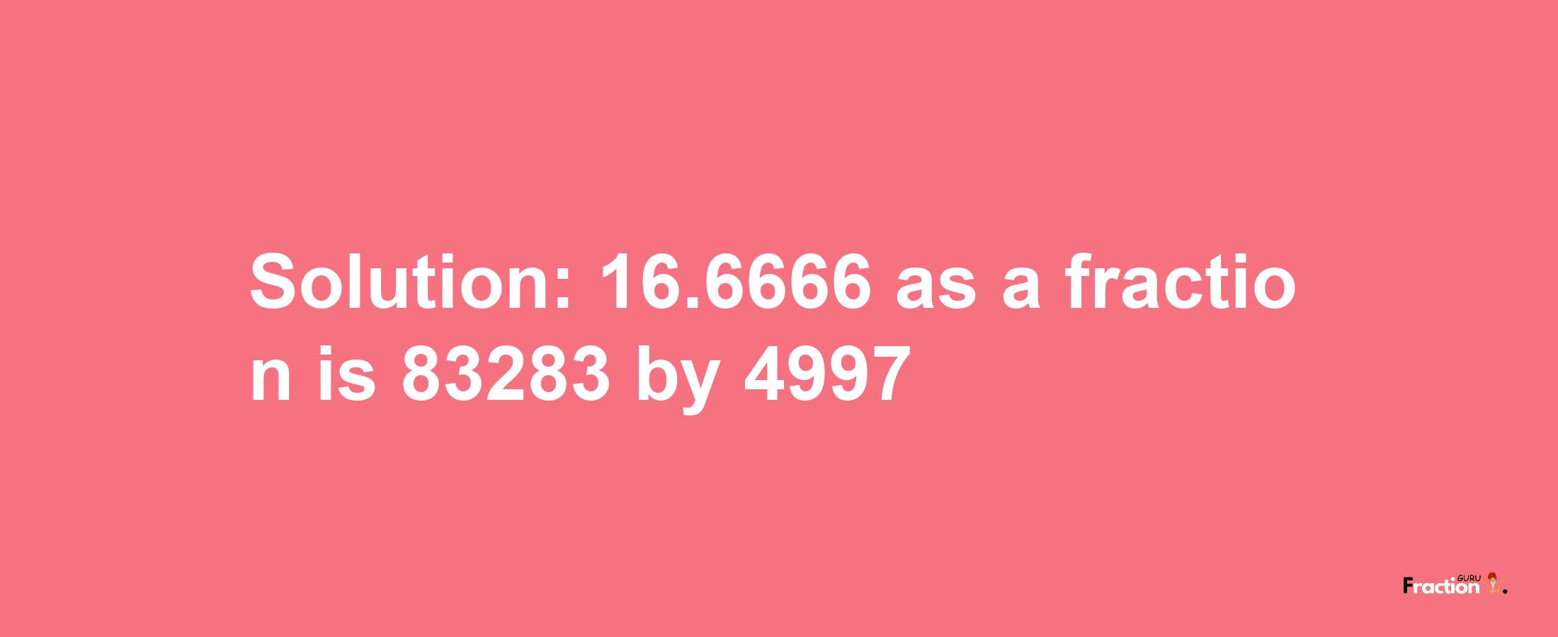 Solution:16.6666 as a fraction is 83283/4997