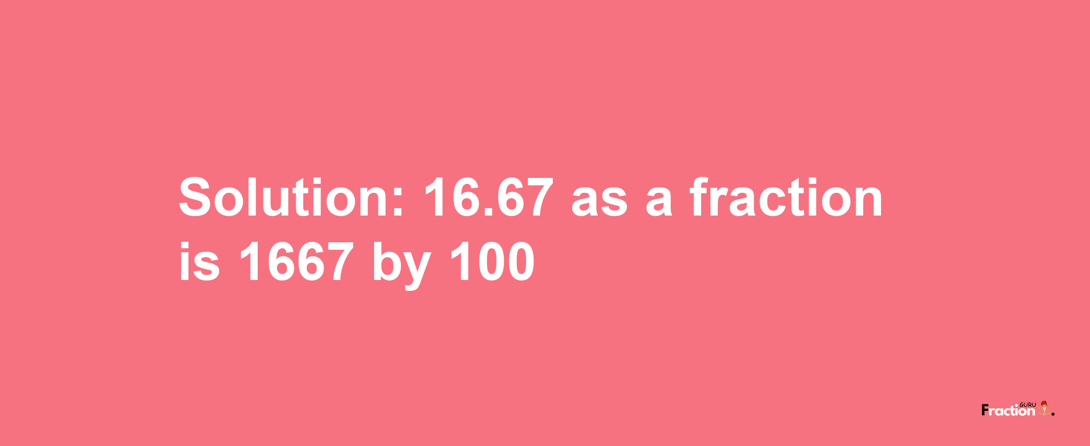 Solution:16.67 as a fraction is 1667/100