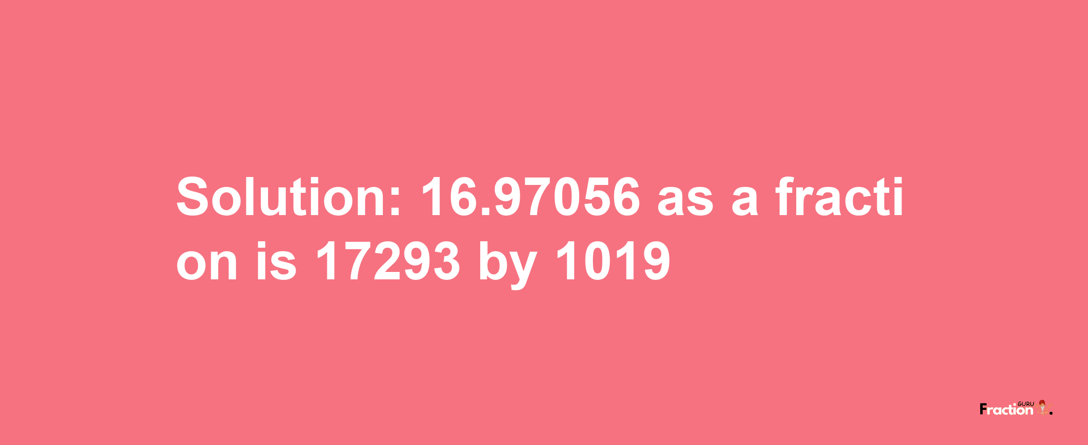 Solution:16.97056 as a fraction is 17293/1019