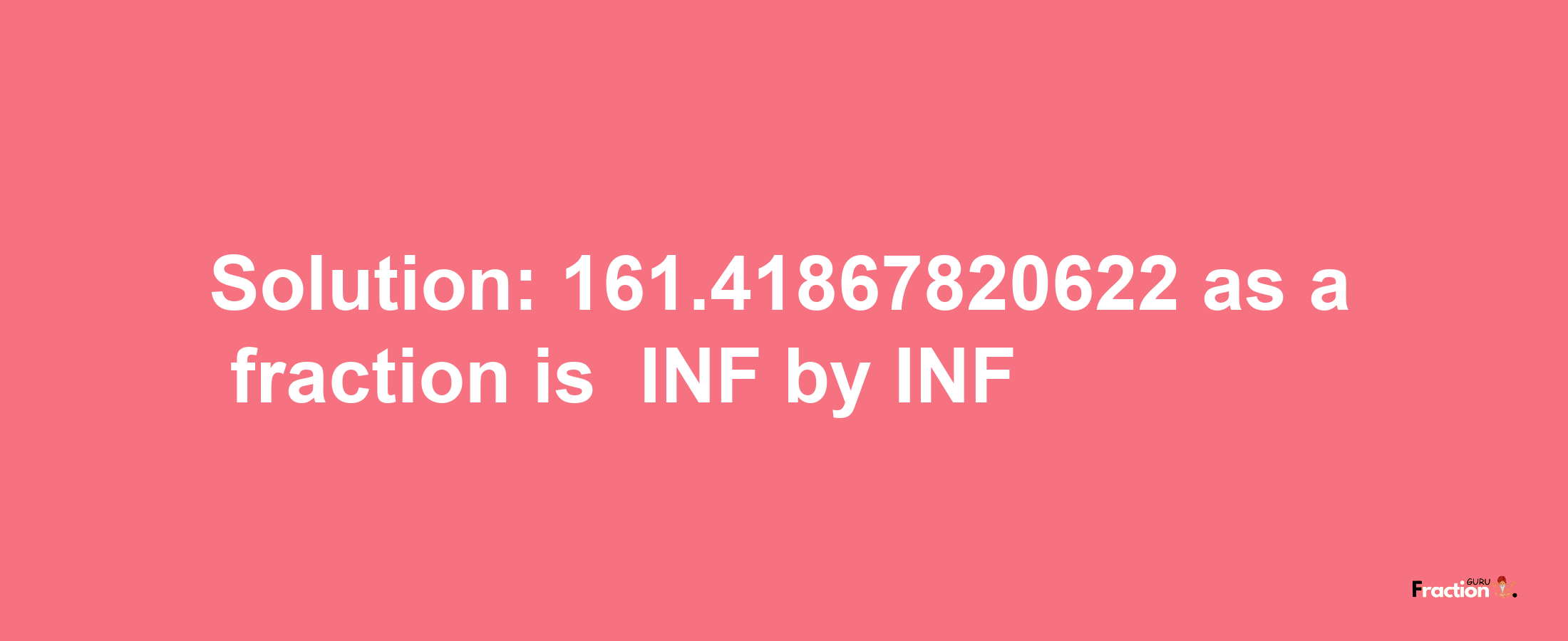 Solution:-161.41867820622 as a fraction is -INF/INF