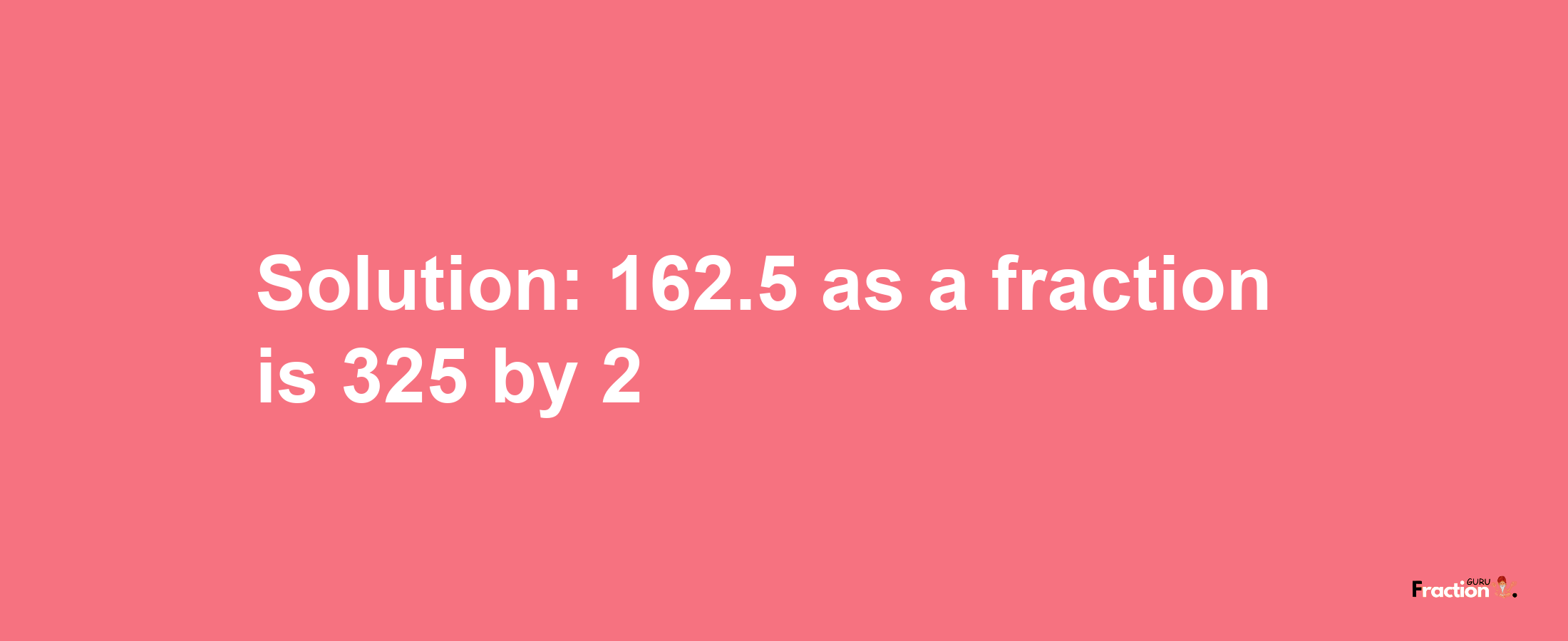 Solution:162.5 as a fraction is 325/2