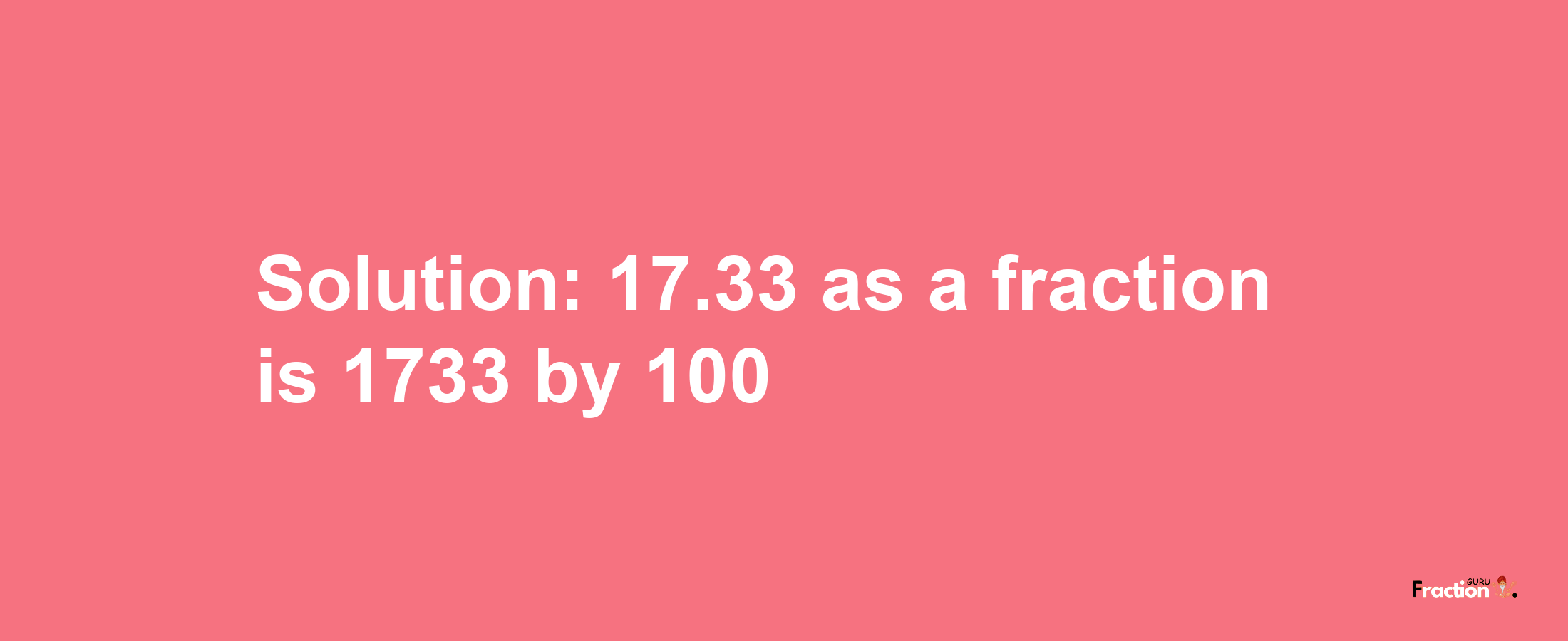 Solution:17.33 as a fraction is 1733/100