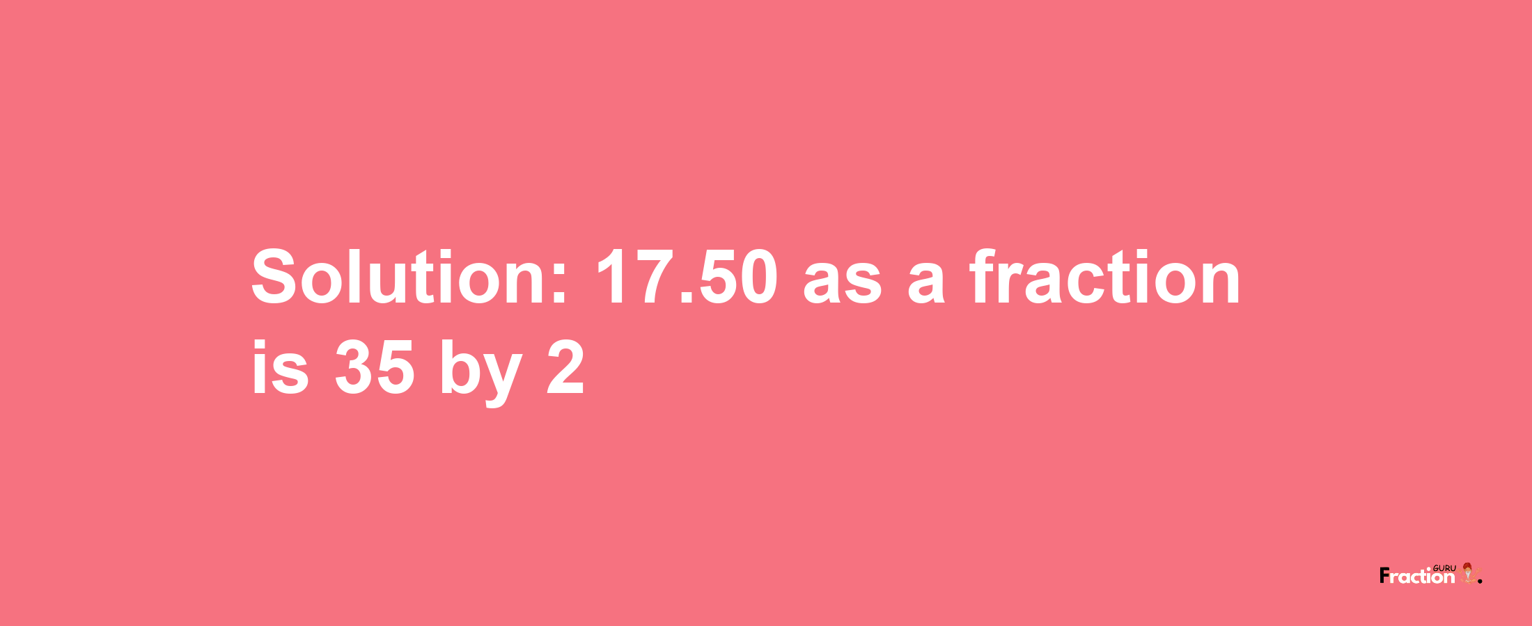 Solution:17.50 as a fraction is 35/2