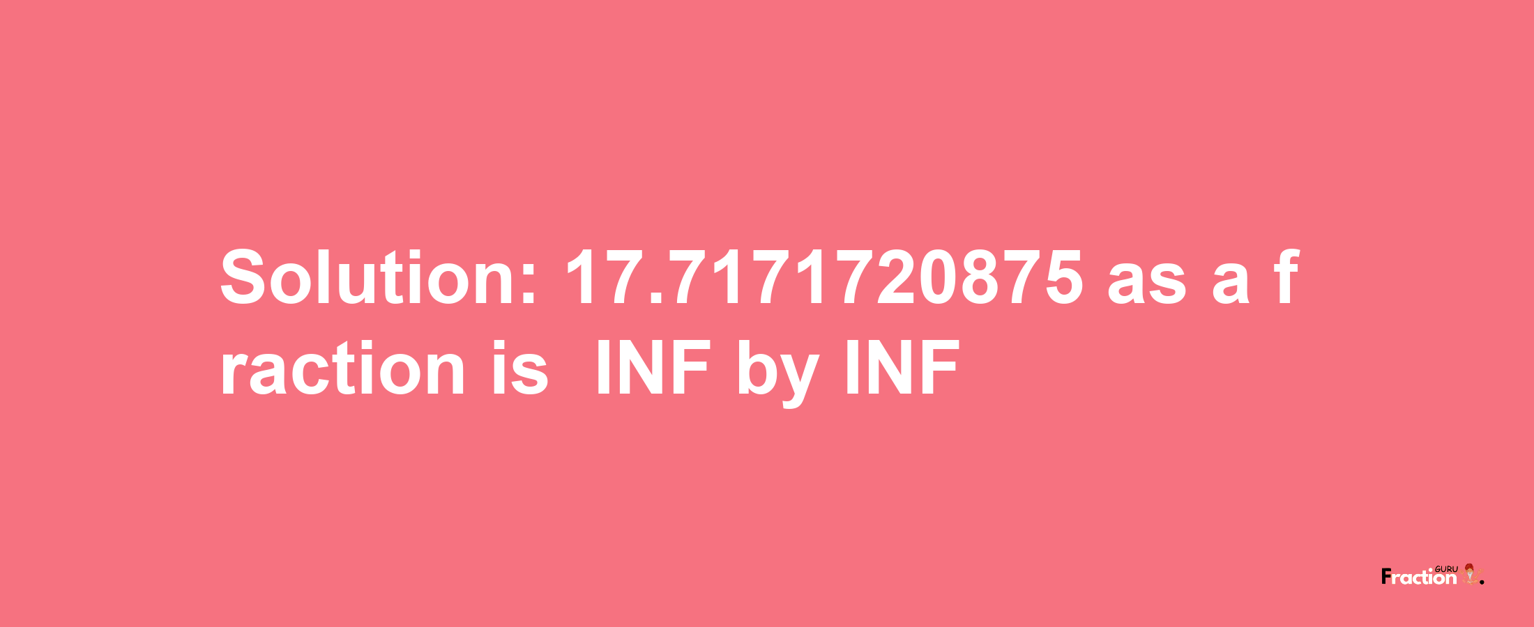 Solution:-17.7171720875 as a fraction is -INF/INF