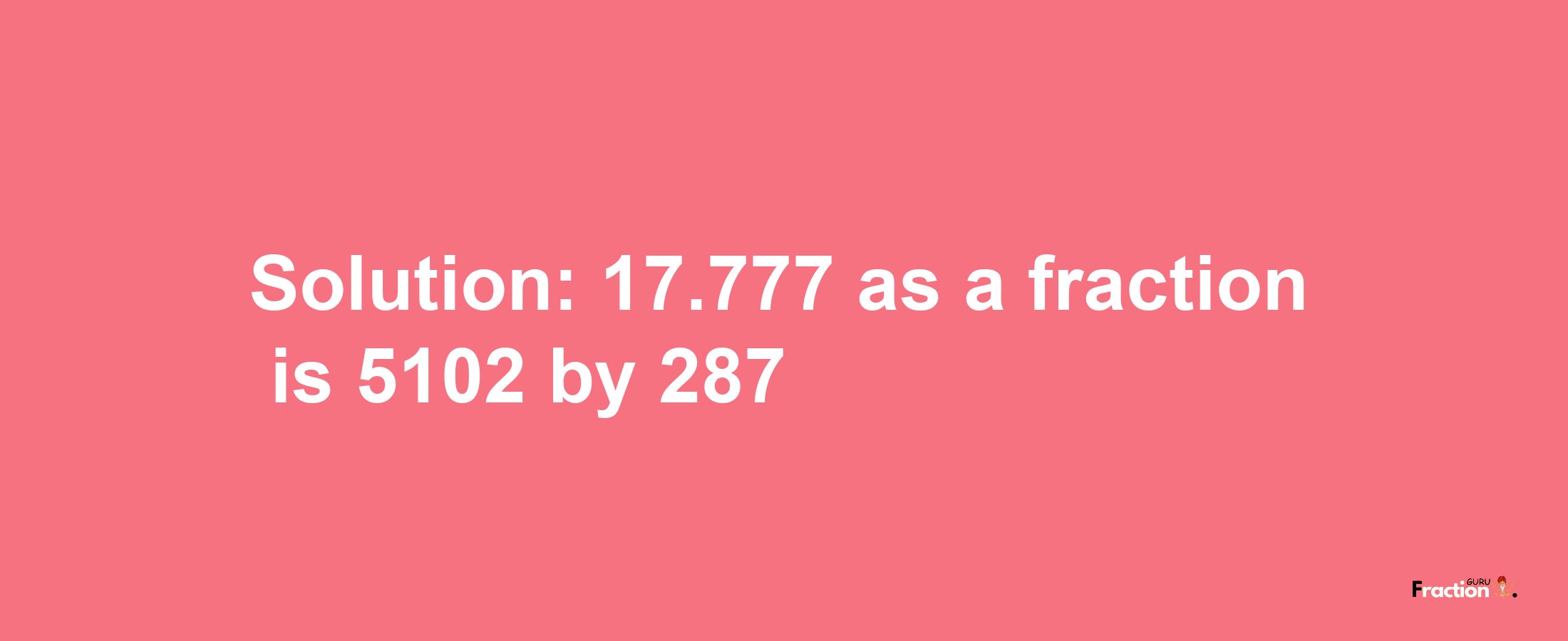 Solution:17.777 as a fraction is 5102/287