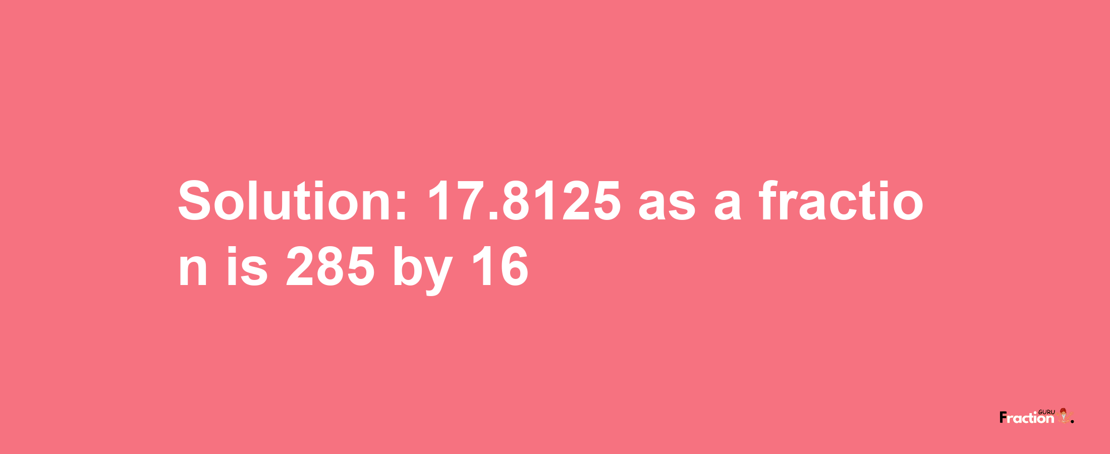 Solution:17.8125 as a fraction is 285/16