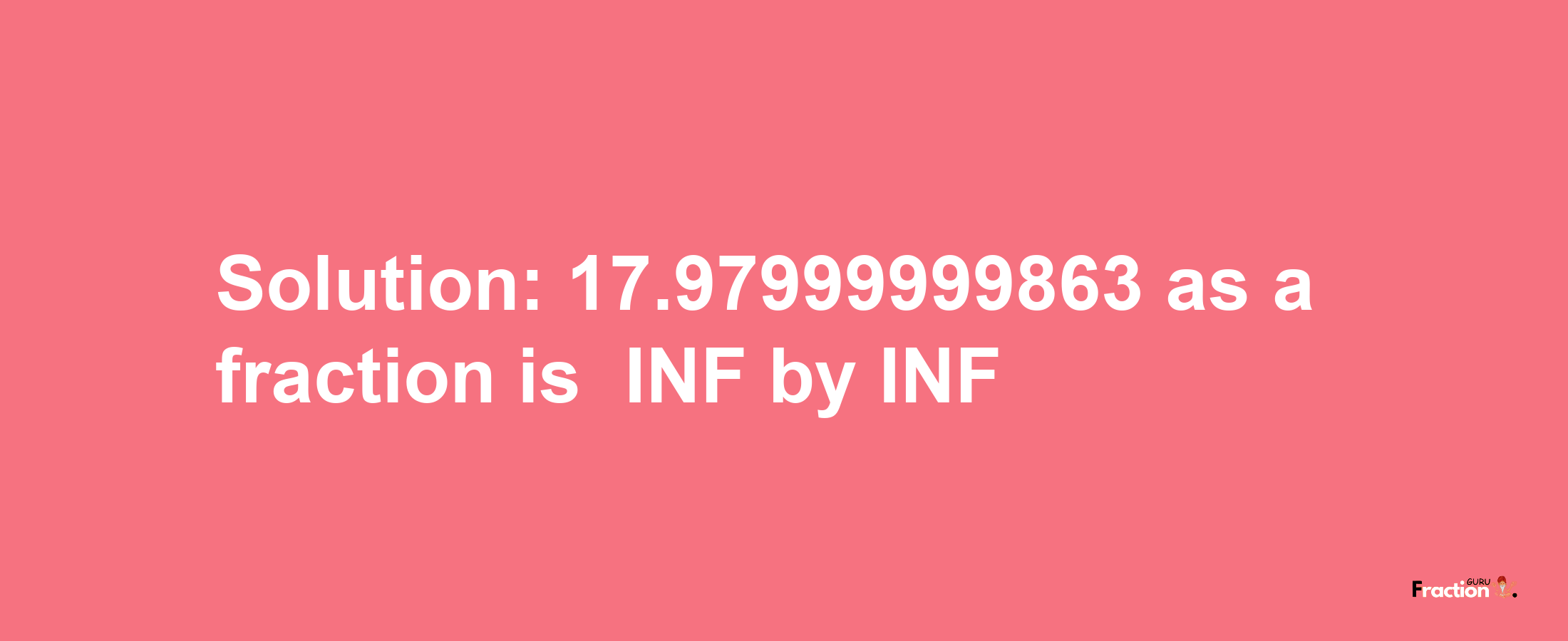 Solution:-17.97999999863 as a fraction is -INF/INF