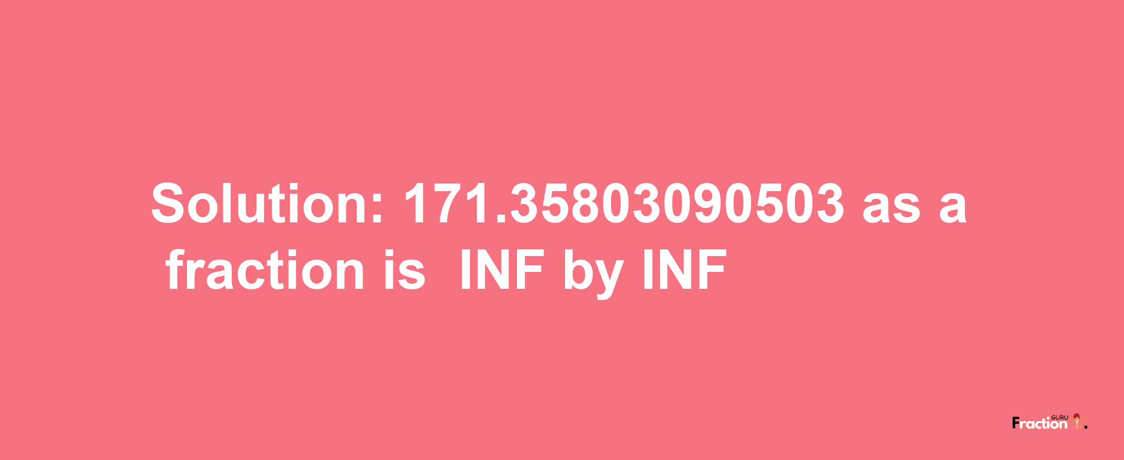 Solution:-171.35803090503 as a fraction is -INF/INF