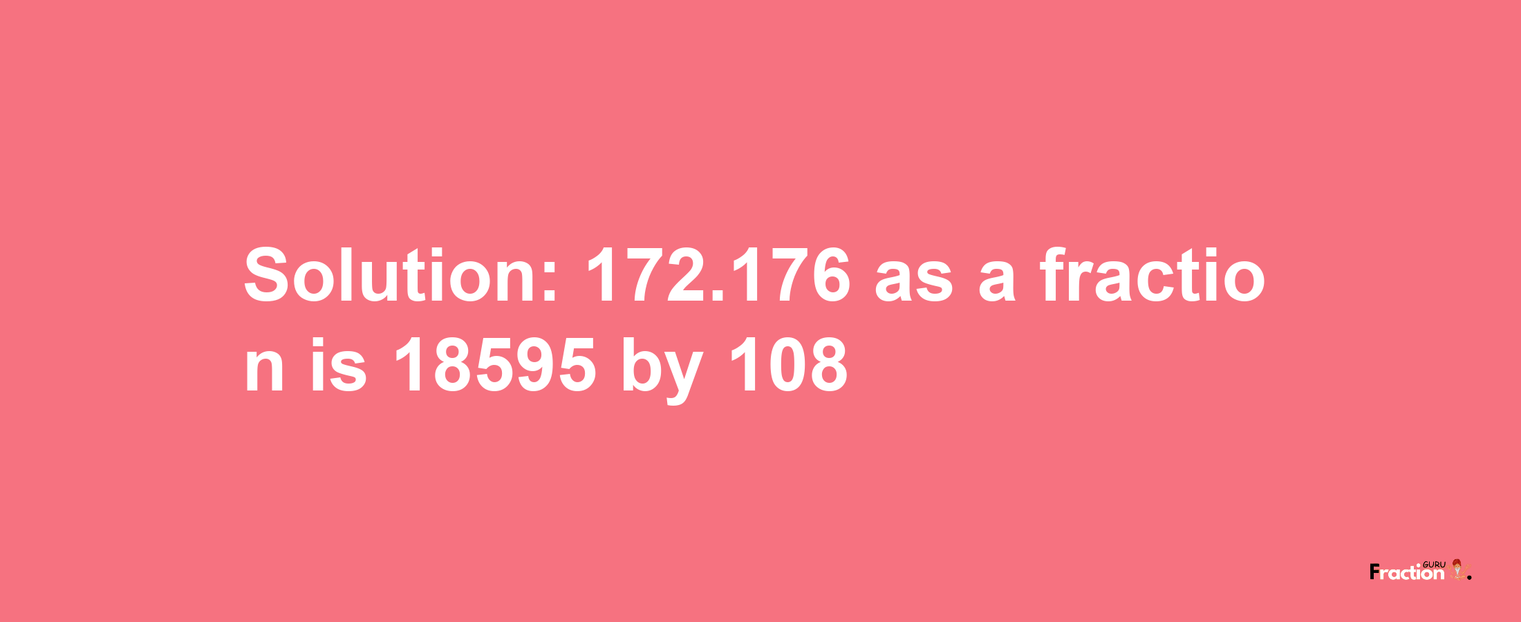 Solution:172.176 as a fraction is 18595/108