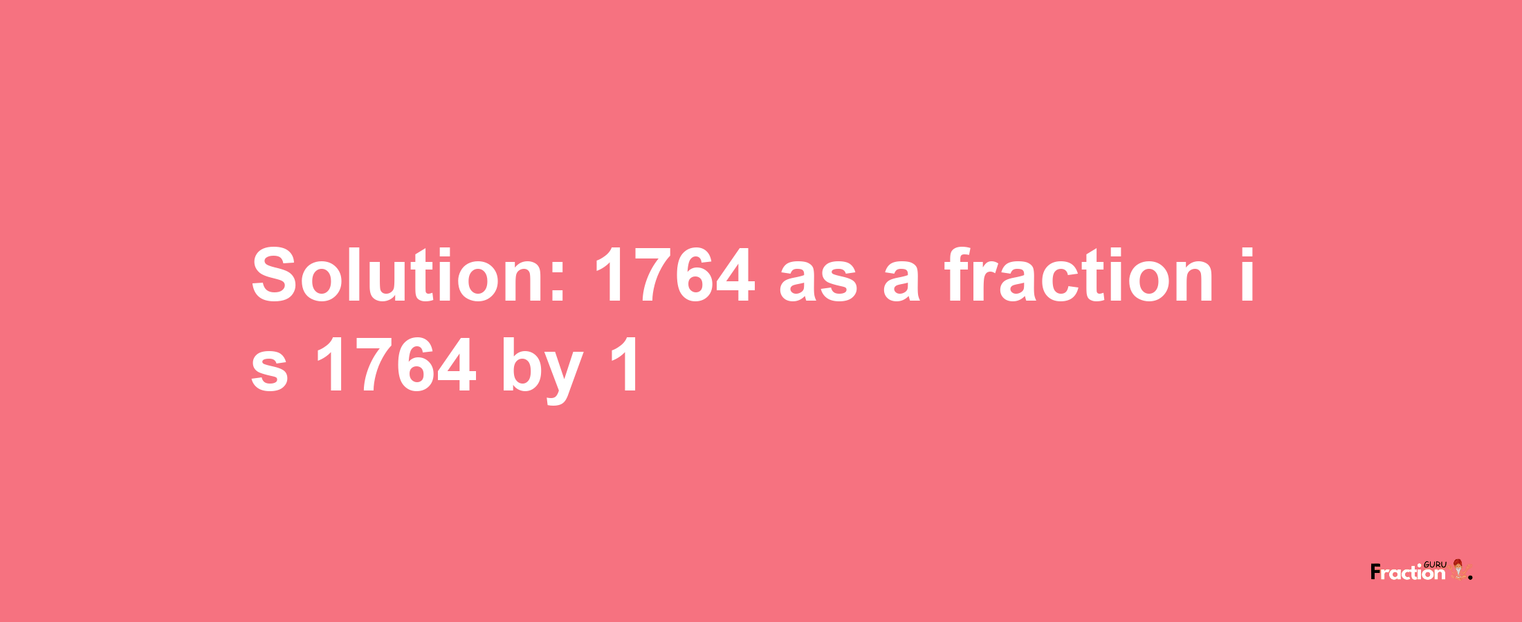 Solution:1764 as a fraction is 1764/1