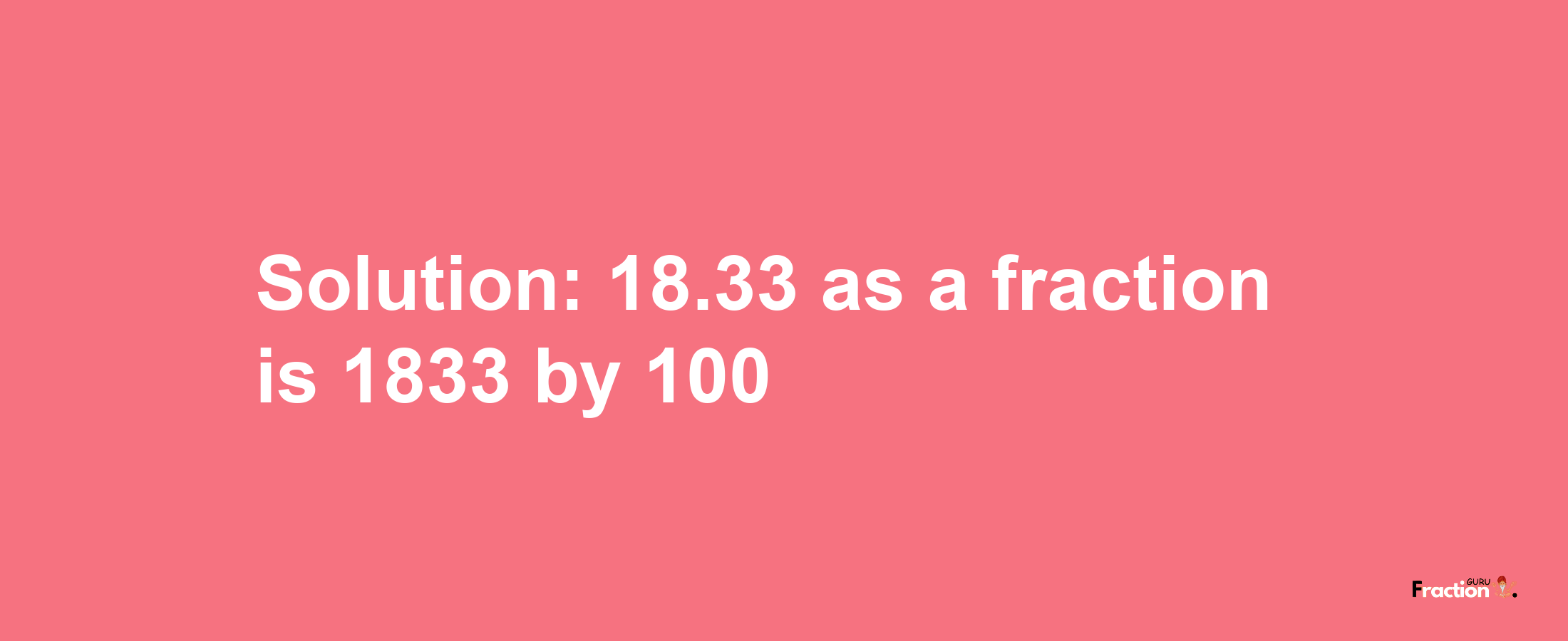 Solution:18.33 as a fraction is 1833/100