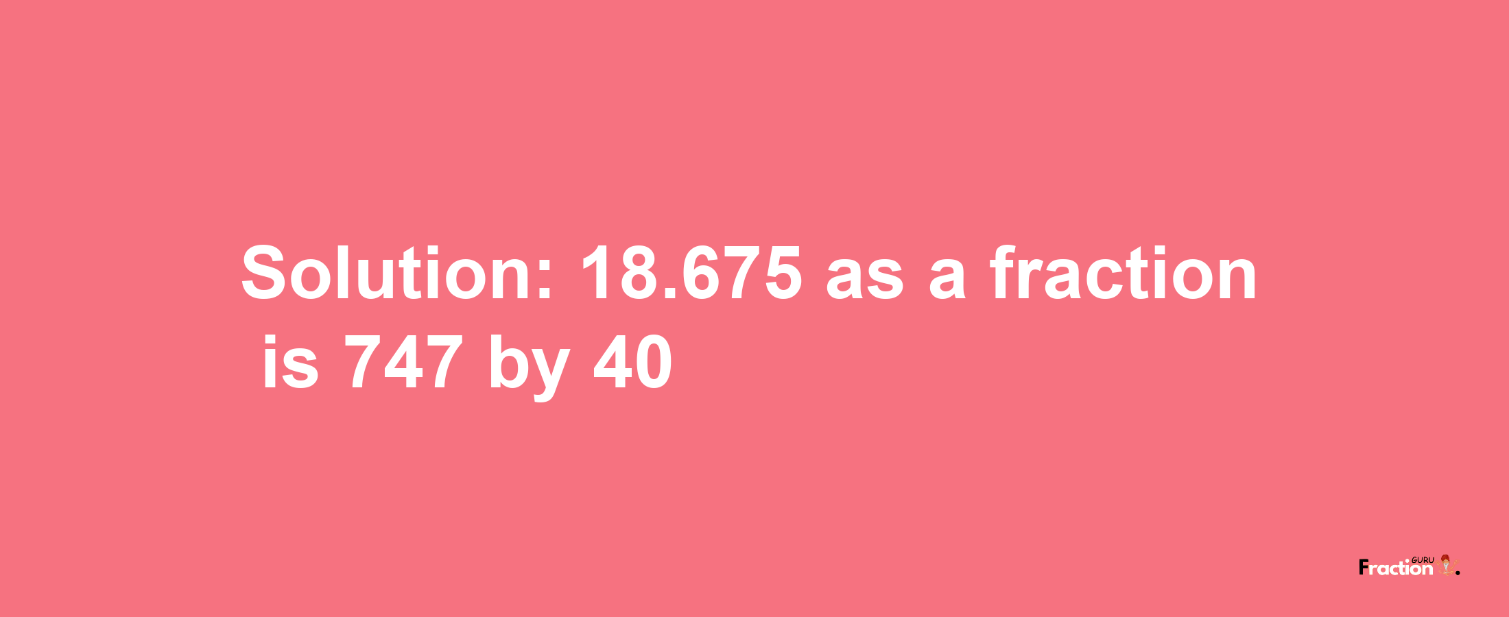 Solution:18.675 as a fraction is 747/40