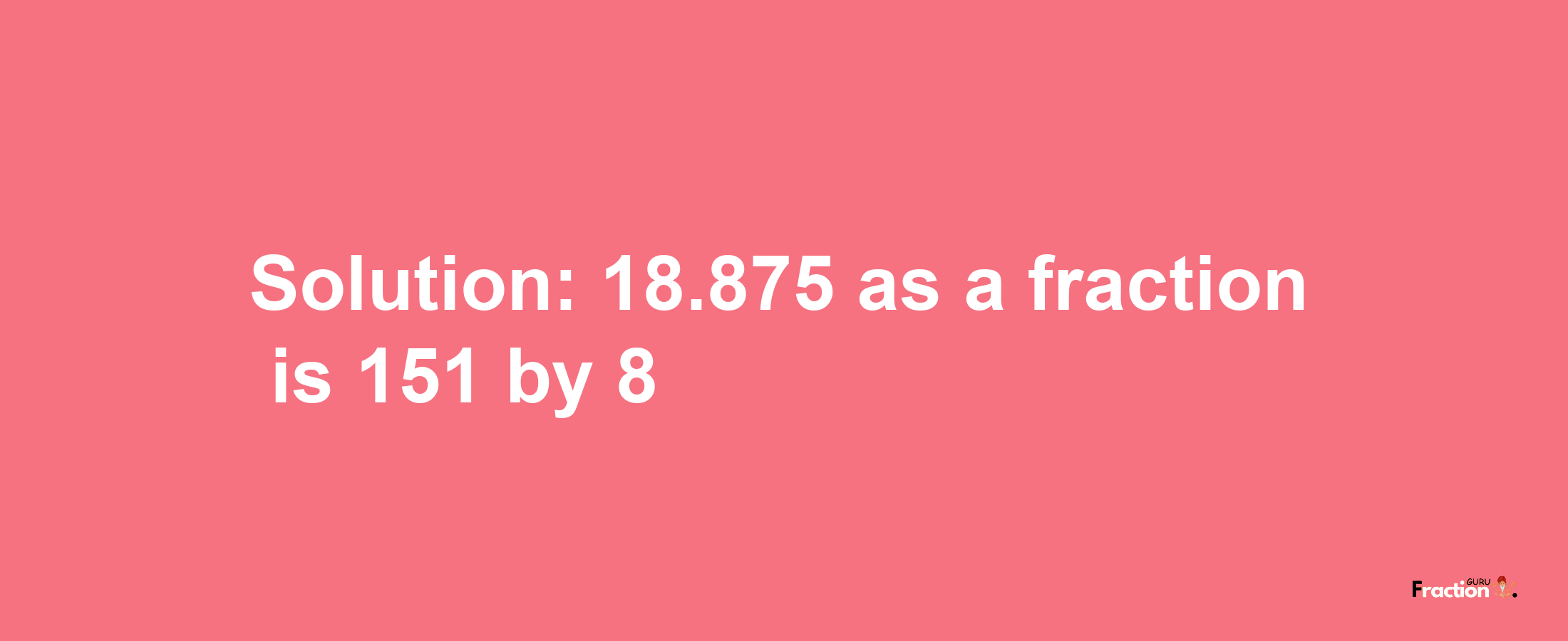 Solution:18.875 as a fraction is 151/8