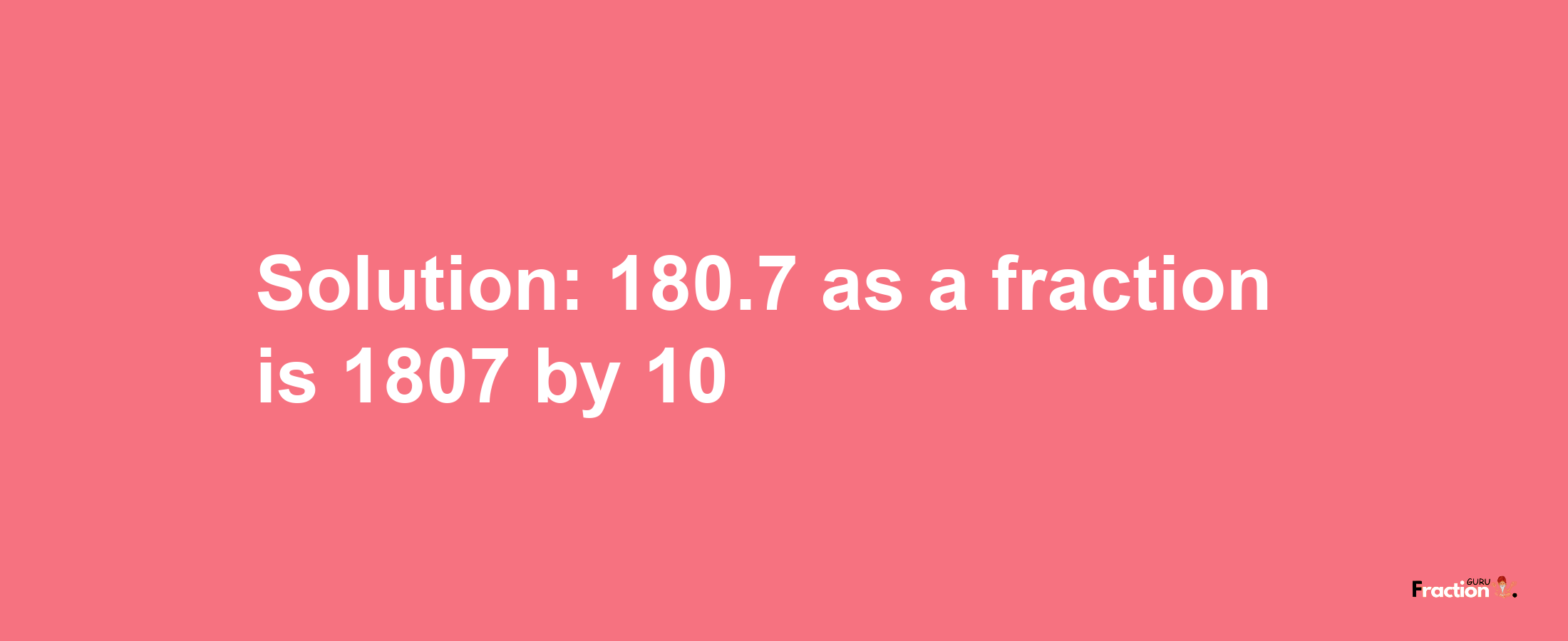 Solution:180.7 as a fraction is 1807/10