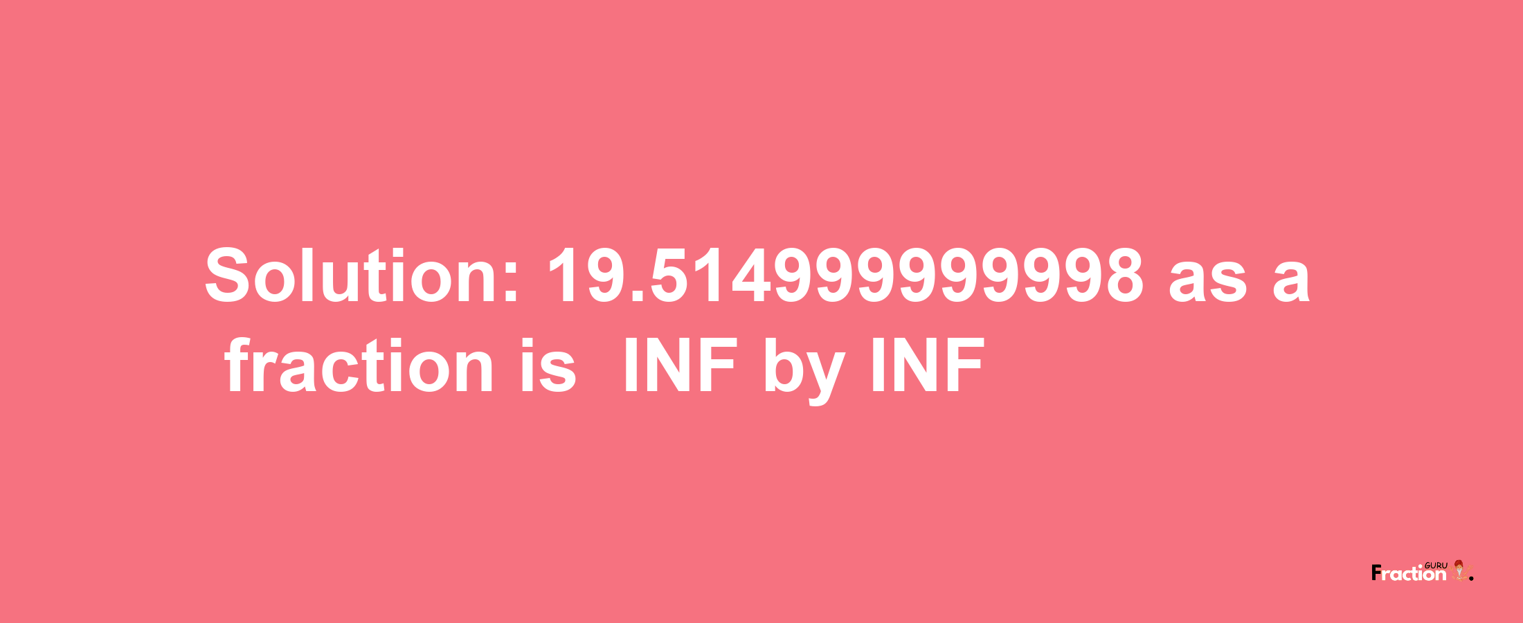 Solution:-19.514999999998 as a fraction is -INF/INF