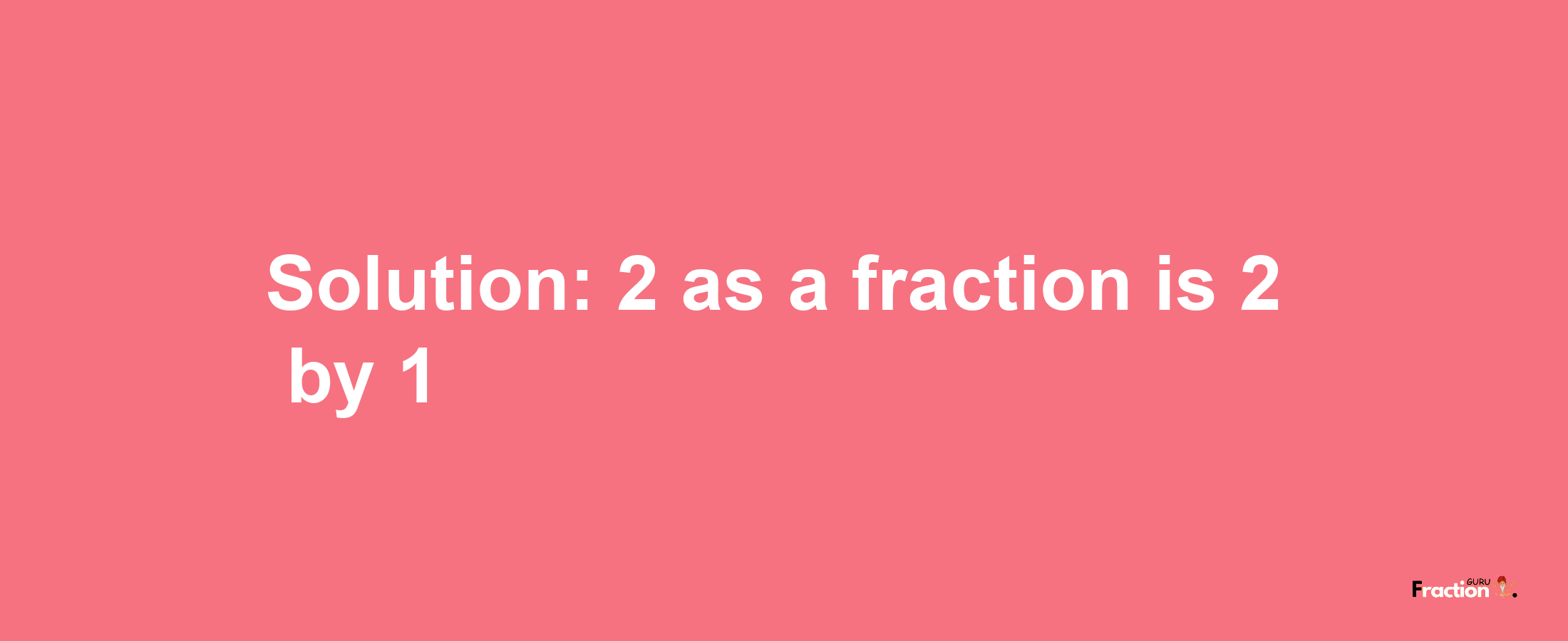 Solution:2 as a fraction is 2/1