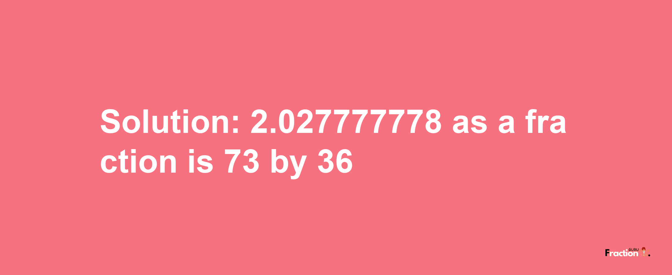 Solution:2.027777778 as a fraction is 73/36