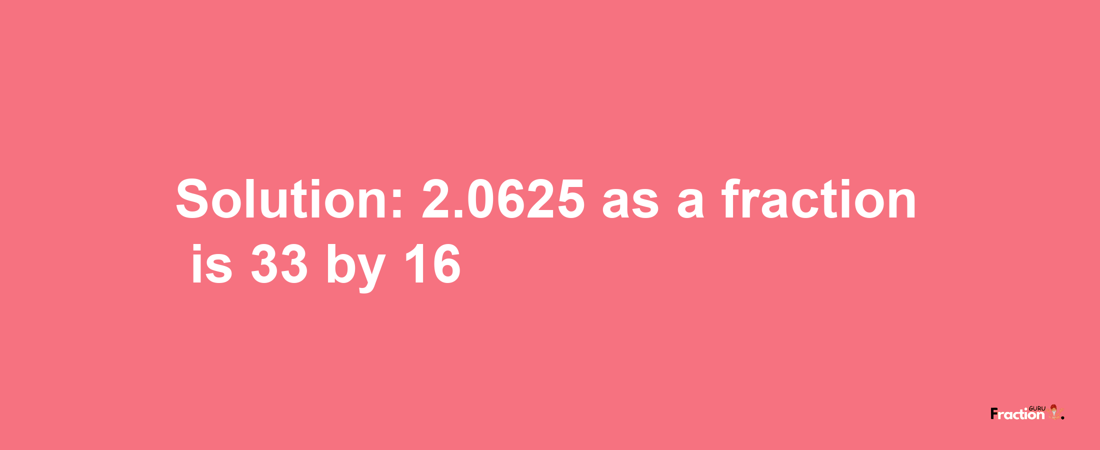 Solution:2.0625 as a fraction is 33/16