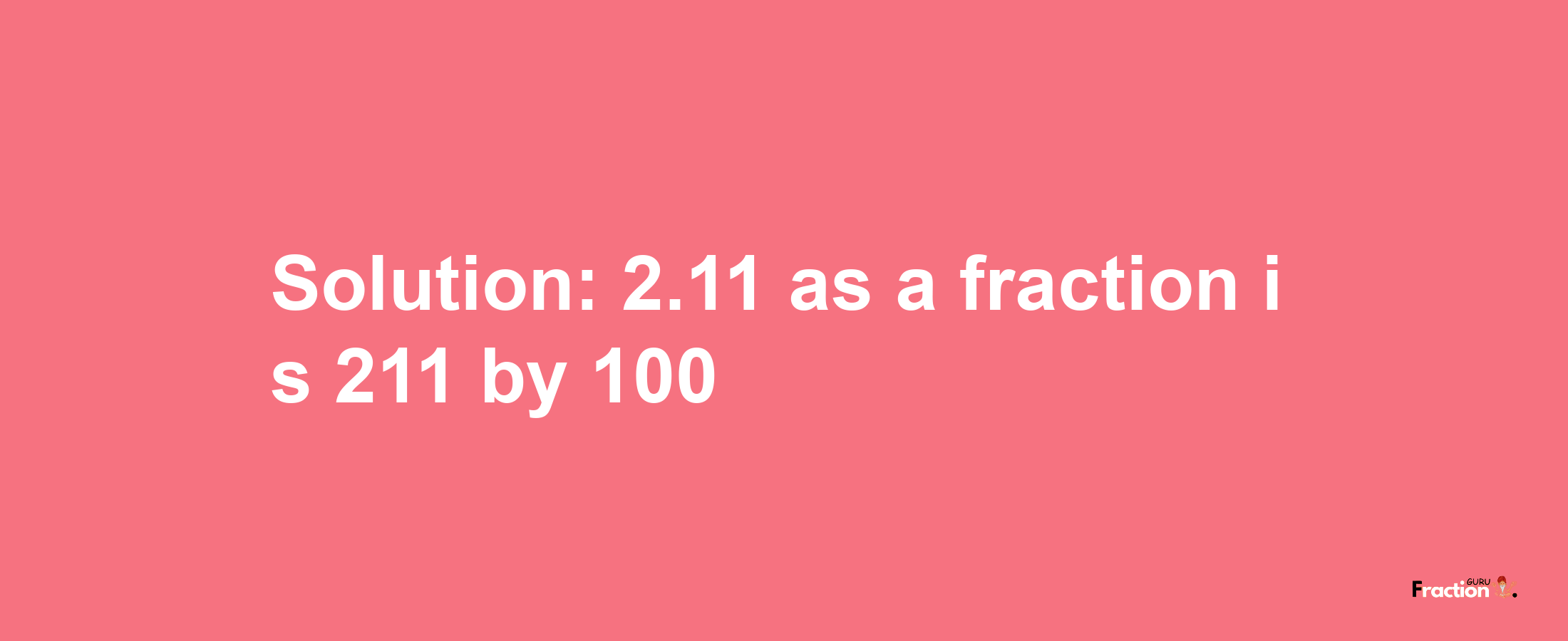 Solution:2.11 as a fraction is 211/100